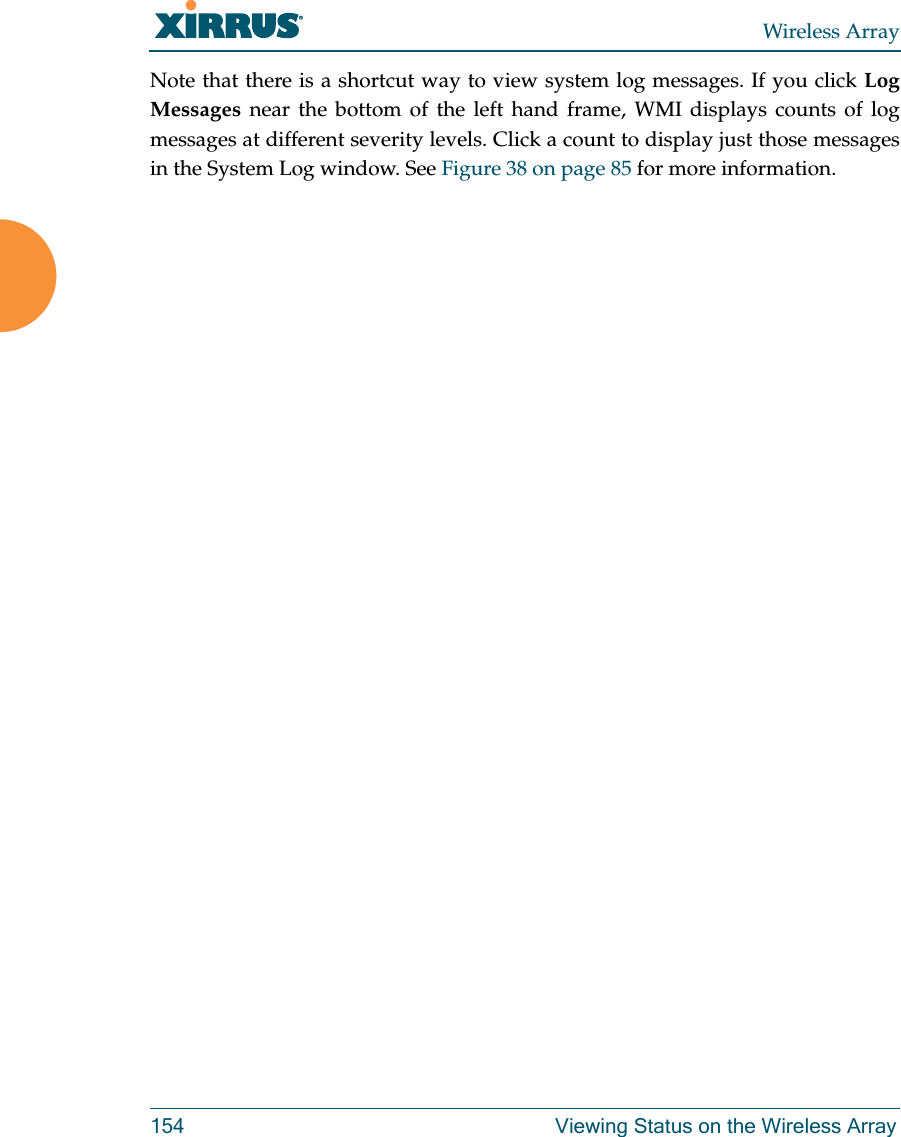 Wireless Array154 Viewing Status on the Wireless ArrayNote that there is a shortcut way to view system log messages. If you click Log Messages near the bottom of the left hand frame, WMI displays counts of log messages at different severity levels. Click a count to display just those messages in the System Log window. See Figure 38 on page 85 for more information.