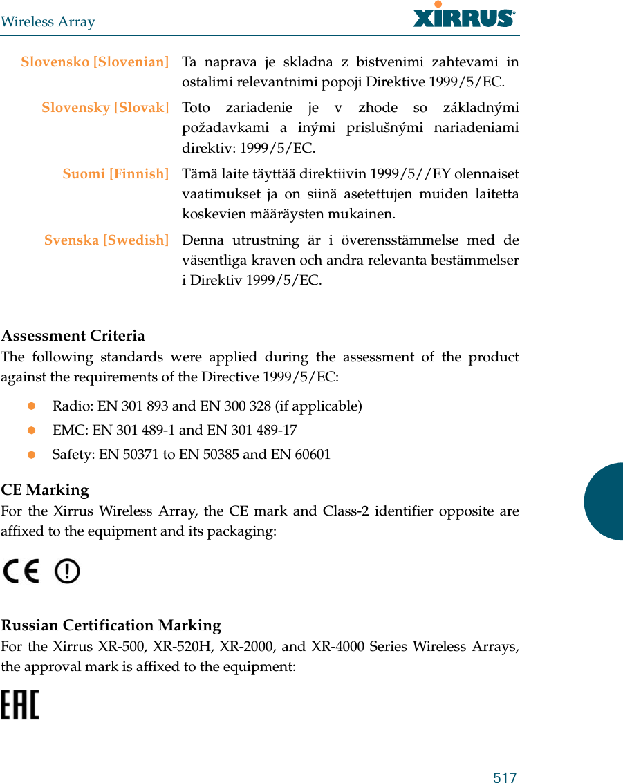 Wireless Array517Assessment CriteriaThe following standards were applied during the assessment of the product against the requirements of the Directive 1999/5/EC:Radio: EN 301 893 and EN 300 328 (if applicable)EMC: EN 301 489-1 and EN 301 489-17Safety: EN 50371 to EN 50385 and EN 60601CE MarkingFor the Xirrus Wireless Array, the CE mark and Class-2 identifier opposite are affixed to the equipment and its packaging: Russian Certification MarkingFor the Xirrus XR-500, XR-520H, XR-2000, and XR-4000 Series Wireless Arrays, the approval mark is affixed to the equipment: Slovensko [Slovenian] Ta naprava je skladna z bistvenimi zahtevami in ostalimi relevantnimi popoji Direktive 1999/5/EC.Slovensky [Slovak] Toto zariadenie je v zhode so základnými požadavkami a inými prislušnými nariadeniami direktiv: 1999/5/EC.Suomi [Finnish] Tämä laite täyttää direktiivin 1999/5//EY olennaiset vaatimukset ja on siinä asetettujen muiden laitetta koskevien määräysten mukainen.Svenska [Swedish] Denna utrustning är i överensstämmelse med de väsentliga kraven och andra relevanta bestämmelser i Direktiv 1999/5/EC.