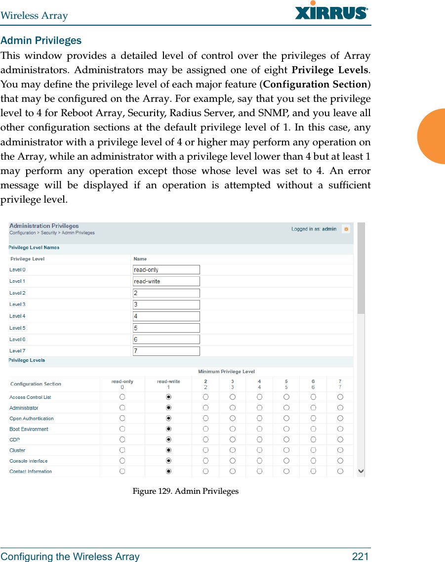 Wireless ArrayConfiguring the Wireless Array 221Admin PrivilegesThis window provides a detailed level of control over the privileges of Array administrators. Administrators may be assigned one of eight Privilege Levels. You may define the privilege level of each major feature (Configuration Section) that may be configured on the Array. For example, say that you set the privilege level to 4 for Reboot Array, Security, Radius Server, and SNMP, and you leave all other configuration sections at the default privilege level of 1. In this case, any administrator with a privilege level of 4 or higher may perform any operation on the Array, while an administrator with a privilege level lower than 4 but at least 1 may perform any operation except those whose level was set to 4. An error message will be displayed if an operation is attempted without a sufficient privilege level.  Figure 129. Admin Privileges 