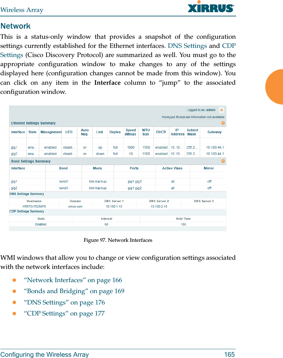 Wireless ArrayConfiguring the Wireless Array 165NetworkThis is a status-only window that provides a snapshot of the configuration settings currently established for the Ethernet interfaces. DNS Settings and CDP Settings (Cisco Discovery Protocol) are summarized as well. You must go to the appropriate configuration window to make changes to any of the settings displayed here (configuration changes cannot be made from this window). You can click on any item in the Interface column to “jump” to the associated configuration window.Figure 97. Network InterfacesWMI windows that allow you to change or view configuration settings associated with the network interfaces include:“Network Interfaces” on page 166“Bonds and Bridging” on page 169“DNS Settings” on page 176“CDP Settings” on page 177