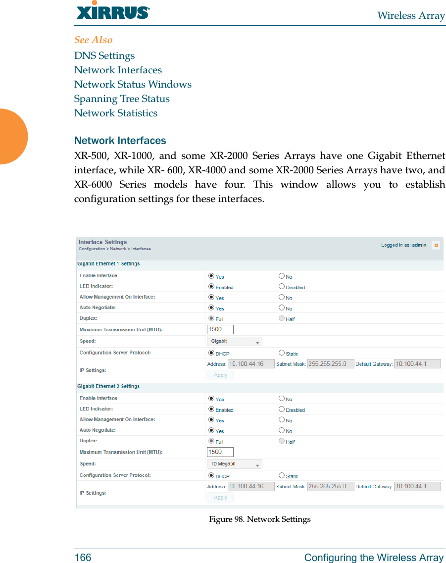 Wireless Array166 Configuring the Wireless ArraySee AlsoDNS SettingsNetwork InterfacesNetwork Status WindowsSpanning Tree StatusNetwork StatisticsNetwork Interfaces XR-500, XR-1000, and some XR-2000 Series Arrays have one Gigabit Ethernet interface, while XR- 600, XR-4000 and some XR-2000 Series Arrays have two, and XR-6000 Series models have four. This window allows you to establish configuration settings for these interfaces.Figure 98. Network Settings 