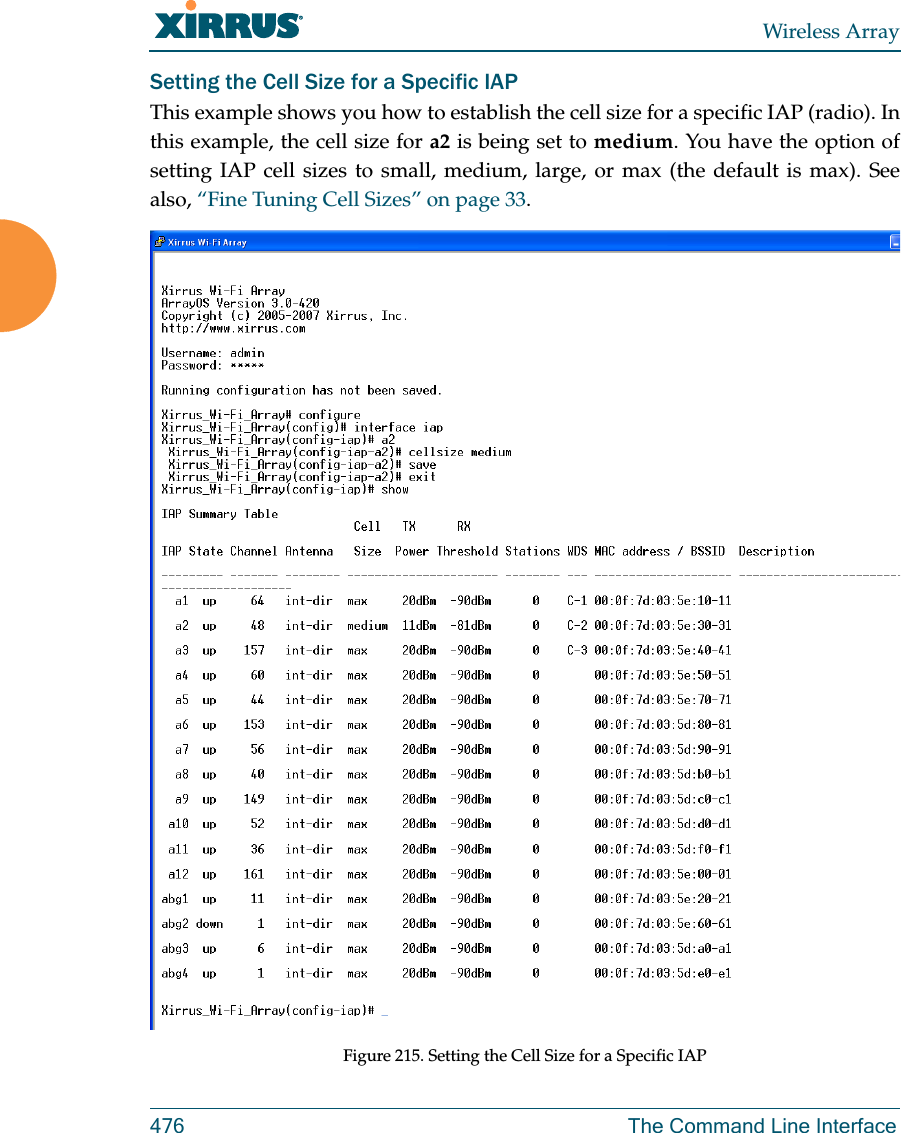 Wireless Array476 The Command Line InterfaceSetting the Cell Size for a Specific IAPThis example shows you how to establish the cell size for a specific IAP (radio). In this example, the cell size for a2 is being set to medium. You have the option of setting IAP cell sizes to small, medium, large, or max (the default is max). See also, “Fine Tuning Cell Sizes” on page 33.Figure 215. Setting the Cell Size for a Specific IAP