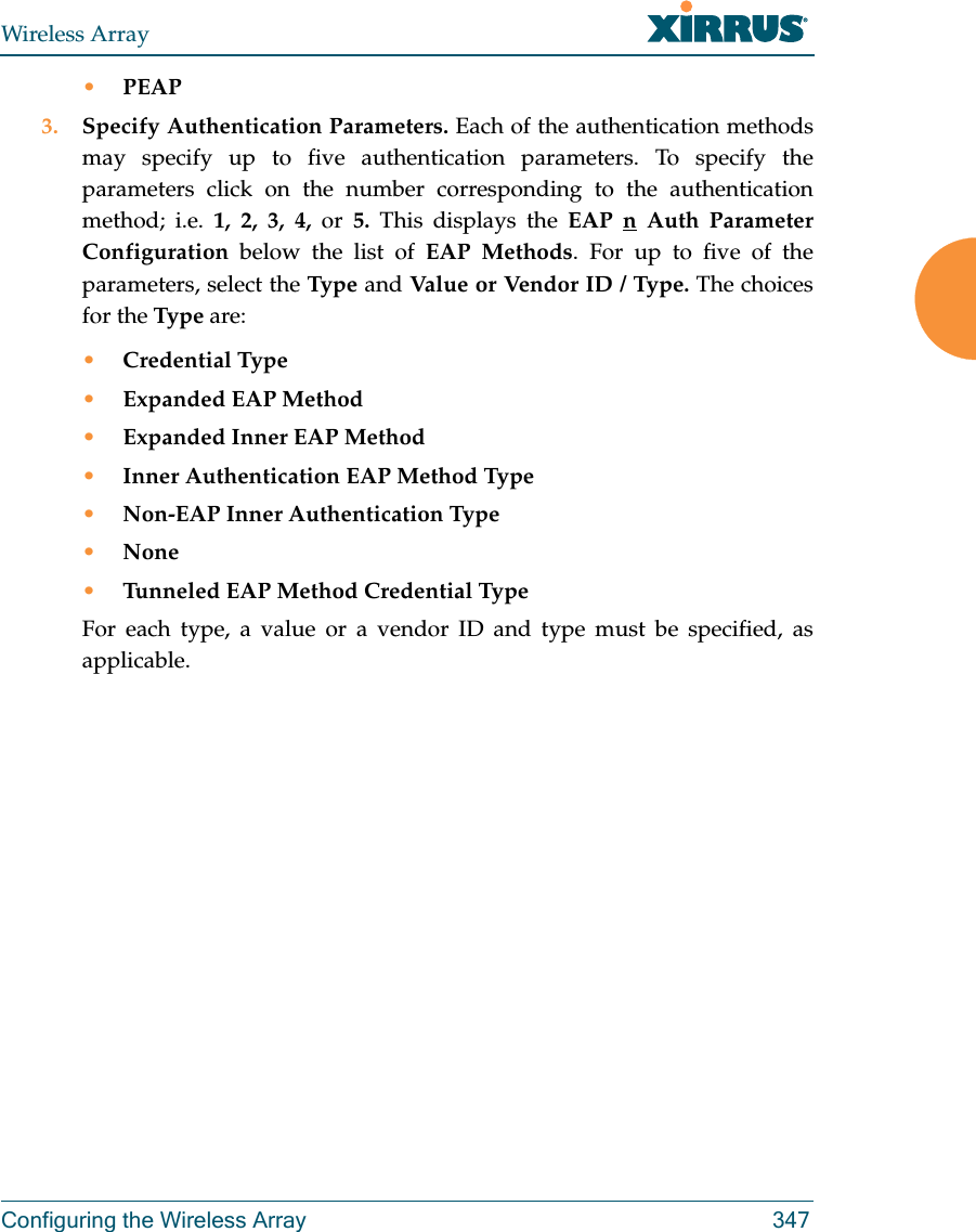 Wireless ArrayConfiguring the Wireless Array 347•PEAP3. Specify Authentication Parameters. Each of the authentication methods may specify up to five authentication parameters. To specify the parameters click on the number corresponding to the authentication method; i.e. 1, 2, 3, 4, or  5.  This displays the EAP n Auth Parameter Configuration below the list of EAP Methods. For up to five of the parameters, select the Type  and Value or Vendor ID / Type. The choices for the Type are:•Credential Type•Expanded EAP Method•Expanded Inner EAP Method•Inner Authentication EAP Method Type•Non-EAP Inner Authentication Type•None•Tunneled EAP Method Credential TypeFor each type, a value or a vendor ID and type must be specified, as applicable.