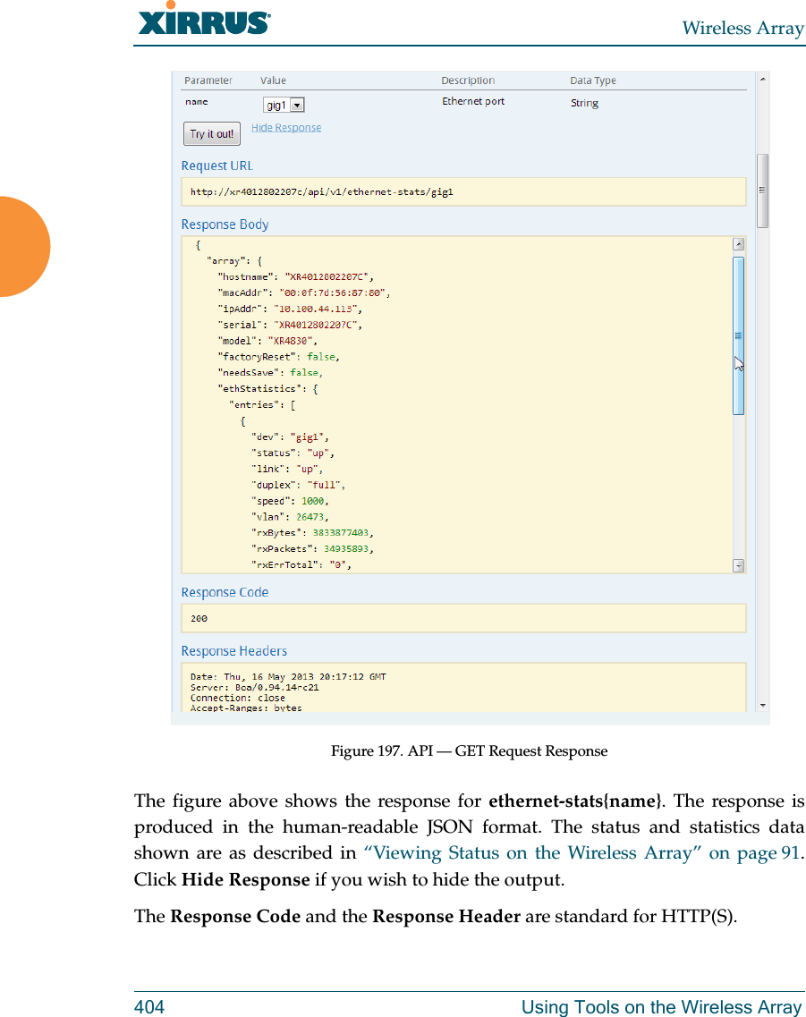 Wireless Array404 Using Tools on the Wireless ArrayFigure 197. API — GET Request Response The figure above shows the response for ethernet-stats{name}. The response is produced in the human-readable JSON format. The status and statistics data shown are as described in “Viewing Status on the Wireless Array” on page 91. Click Hide Response if you wish to hide the output. The Response Code and the Response Header are standard for HTTP(S). 