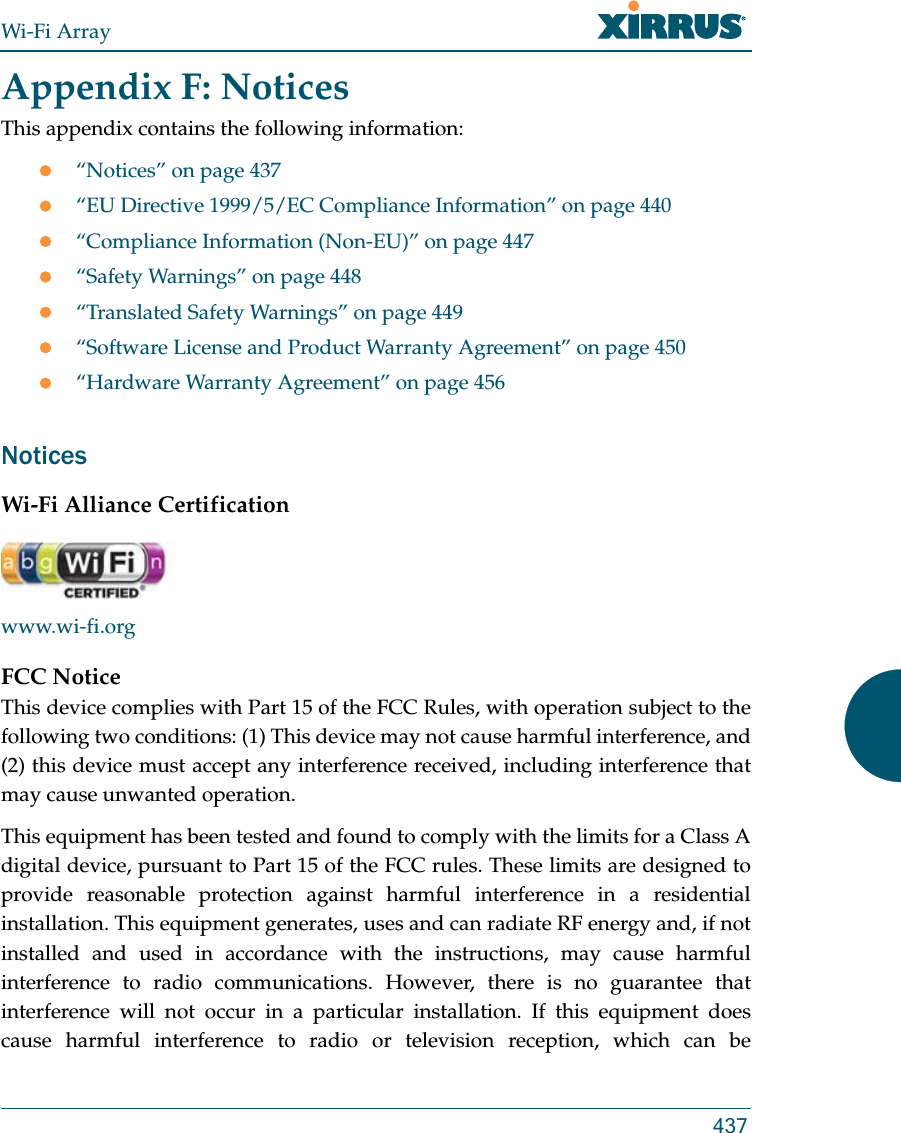 Wi-Fi Array437Appendix F: NoticesThis appendix contains the following information: “Notices” on page 437“EU Directive 1999/5/EC Compliance Information” on page 440“Compliance Information (Non-EU)” on page 447“Safety Warnings” on page 448“Translated Safety Warnings” on page 449“Software License and Product Warranty Agreement” on page 450“Hardware Warranty Agreement” on page 456NoticesWi-Fi Alliance Certificationwww.wi-fi.orgFCC NoticeThis device complies with Part 15 of the FCC Rules, with operation subject to the following two conditions: (1) This device may not cause harmful interference, and (2) this device must accept any interference received, including interference that may cause unwanted operation.This equipment has been tested and found to comply with the limits for a Class A digital device, pursuant to Part 15 of the FCC rules. These limits are designed to provide reasonable protection against harmful interference in a residential installation. This equipment generates, uses and can radiate RF energy and, if not installed and used in accordance with the instructions, may cause harmful interference to radio communications. However, there is no guarantee that interference will not occur in a particular installation. If this equipment does cause harmful interference to radio or television reception, which can be 