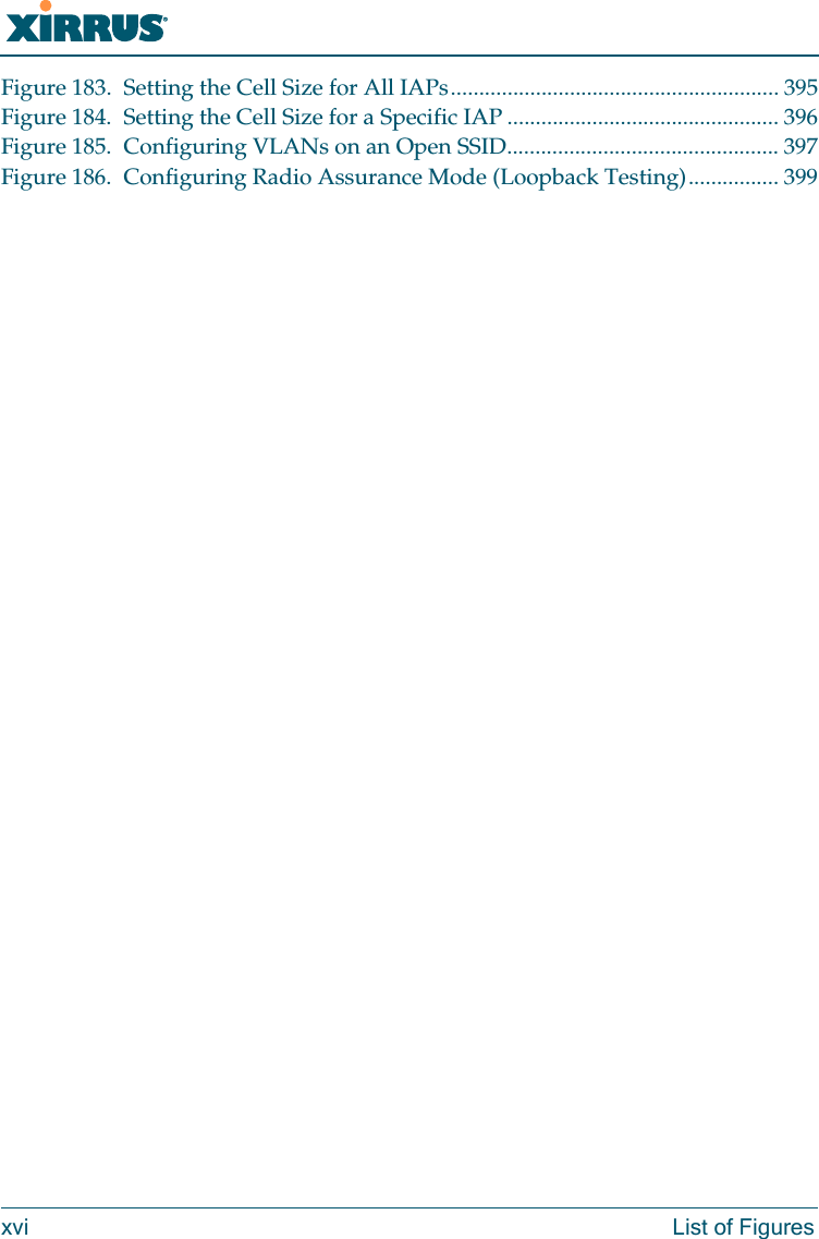 Wi-Fi Arrayxvi List of FiguresFigure 183. Setting the Cell Size for All IAPs.......................................................... 395Figure 184. Setting the Cell Size for a Specific IAP ................................................ 396Figure 185. Configuring VLANs on an Open SSID................................................ 397Figure 186. Configuring Radio Assurance Mode (Loopback Testing)................ 399