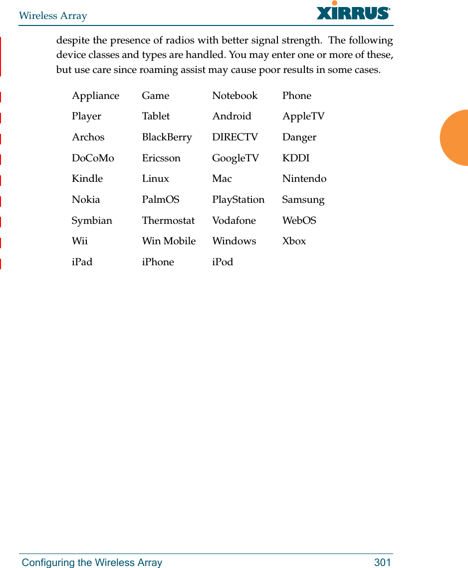 Wireless Array Configuring the Wireless Array 301despite the presence of radios with better signal strength.  The following device classes and types are handled. You may enter one or more of these, but use care since roaming assist may cause poor results in some cases. Appliance Game Notebook PhonePlayer Tablet Android AppleTVArchos BlackBerry DIRECTV DangerDoCoMo Ericsson GoogleTV KDDIKindle Linux Mac NintendoNokia PalmOS PlayStation SamsungSymbian Thermostat Vodafone WebOSWii Win Mobile Windows XboxiPad iPhone iPod
