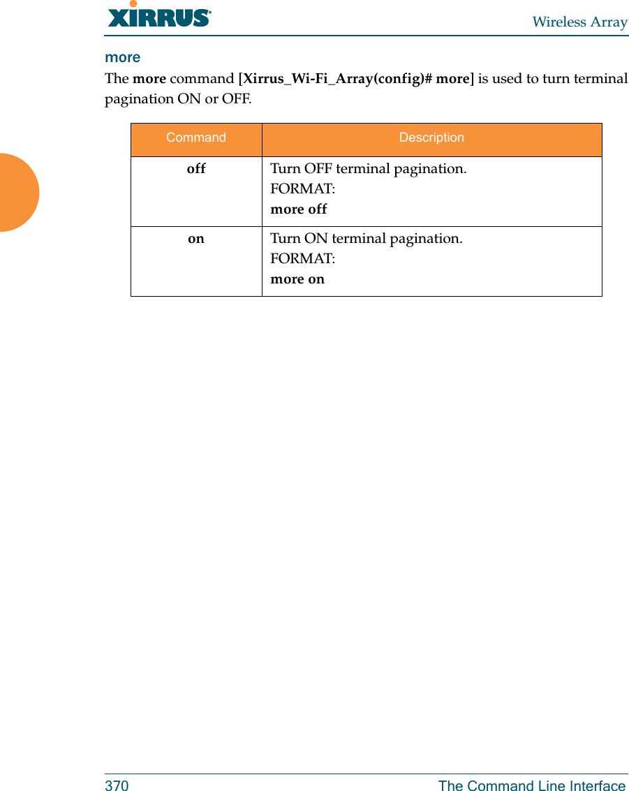 Wireless Array370 The Command Line Interfacemore The more command [Xirrus_Wi-Fi_Array(config)# more] is used to turn terminal pagination ON or OFF.Command Descriptionoff Turn OFF terminal pagination.FORMAT:more offon Turn ON terminal pagination.FORMAT:more on