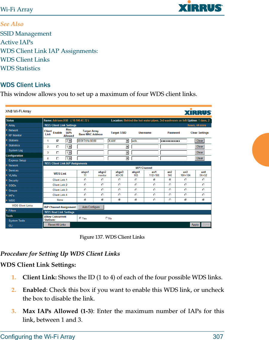 Wi-Fi ArrayConfiguring the Wi-Fi Array 307See AlsoSSID ManagementActive IAPsWDS Client Link IAP Assignments:WDS Client LinksWDS StatisticsWDS Client LinksThis window allows you to set up a maximum of four WDS client links.Figure 137. WDS Client Links Procedure for Setting Up WDS Client LinksWDS Client Link Settings: 1. Client Link: Shows the ID (1 to 4) of each of the four possible WDS links. 2. Enabled: Check this box if you want to enable this WDS link, or uncheck the box to disable the link. 3. Max IAPs Allowed (1-3): Enter the maximum number of IAPs for this link, between 1 and 3.