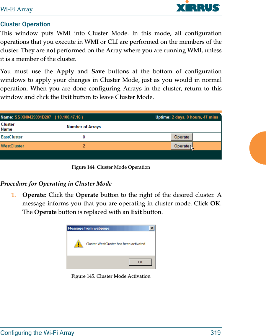 Wi-Fi ArrayConfiguring the Wi-Fi Array 319Cluster Operation This window puts WMI into Cluster Mode. In this mode, all configuration operations that you execute in WMI or CLI are performed on the members of the cluster. They are not performed on the Array where you are running WMI, unless it is a member of the cluster. You must use the Apply and Save buttons at the bottom of configuration windows to apply your changes in Cluster Mode, just as you would in normal operation. When you are done configuring Arrays in the cluster, return to this window and click the Exit button to leave Cluster Mode. Figure 144. Cluster Mode OperationProcedure for Operating in Cluster Mode1. Operate:  Click the Operate button to the right of the desired cluster. A message informs you that you are operating in cluster mode. Click OK. The Operate button is replaced with an Exit button.Figure 145. Cluster Mode Activation