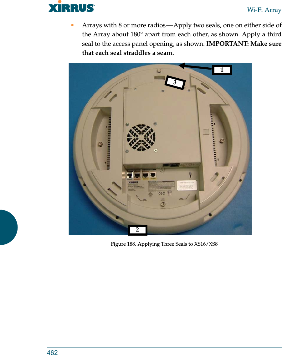 Wi-Fi Array462•Arrays with 8 or more radios — Apply two seals, one on either side of the Array about 180° apart from each other, as shown. Apply a third seal to the access panel opening, as shown. IMPORTANT: Make sure that each seal straddles a seam. Figure 188. Applying Three Seals to XS16/XS8 123