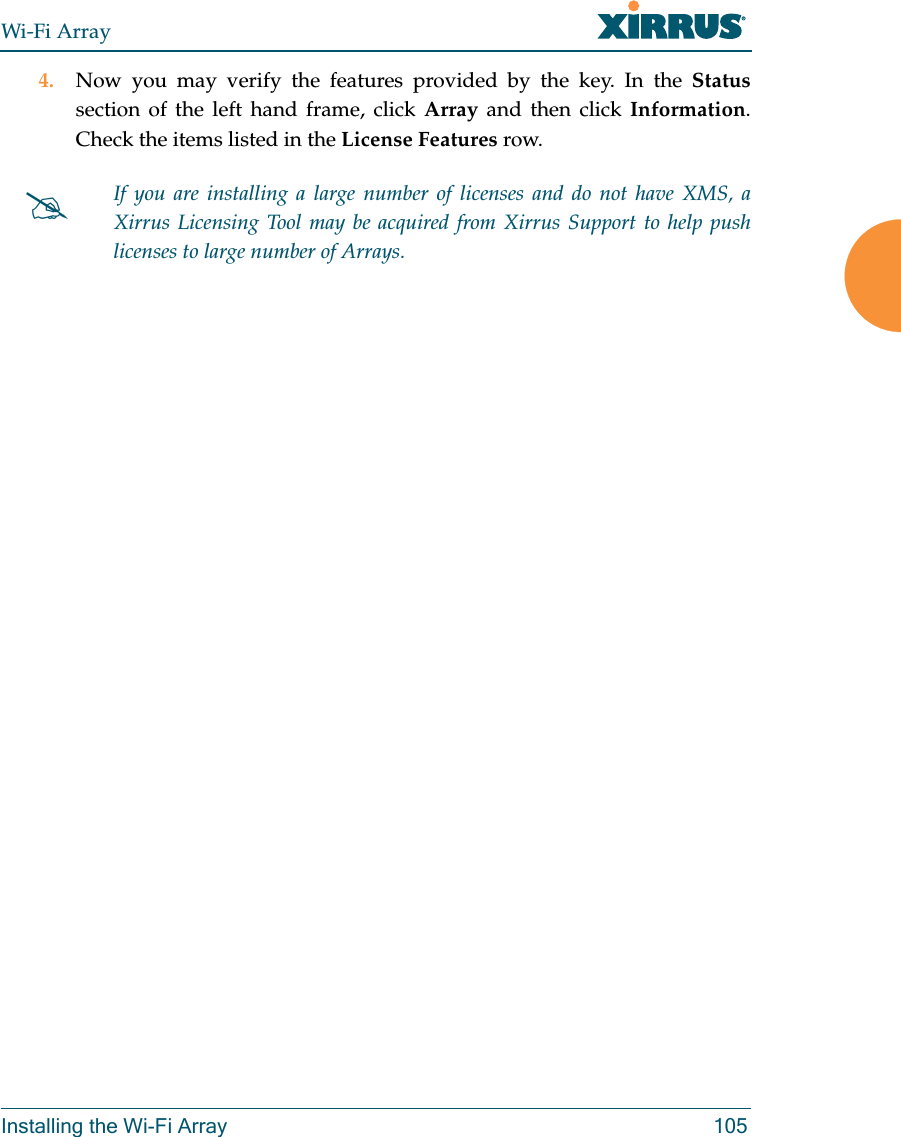 Wi-Fi ArrayInstalling the Wi-Fi Array 1054. Now you may verify the features provided by the key. In the Statussection of the left hand frame, click Array and then click Information. Check the items listed in the License Features row. If you are installing a large number of licenses and do not have XMS, a Xirrus Licensing Tool may be acquired from Xirrus Support to help push licenses to large number of Arrays. 