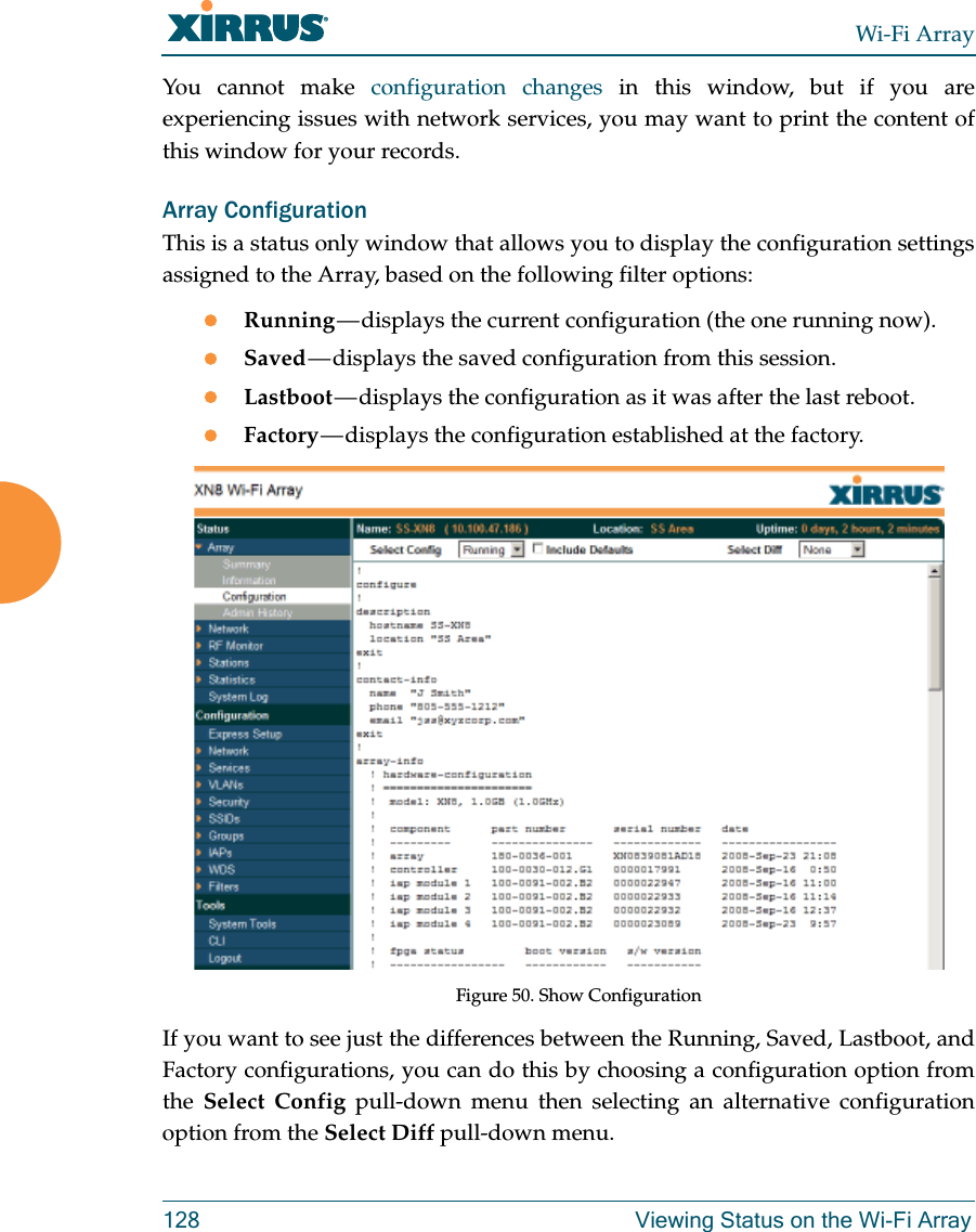 Wi-Fi Array128 Viewing Status on the Wi-Fi ArrayYou cannot make configuration changes in this window, but if you are experiencing issues with network services, you may want to print the content of this window for your records.Array ConfigurationThis is a status only window that allows you to display the configuration settings assigned to the Array, based on the following filter options: Running — displays the current configuration (the one running now).Saved — displays the saved configuration from this session.Lastboot — displays the configuration as it was after the last reboot.Factory — displays the configuration established at the factory.Figure 50. Show ConfigurationIf you want to see just the differences between the Running, Saved, Lastboot, and Factory configurations, you can do this by choosing a configuration option from the  Select Config pull-down menu then selecting an alternative configuration option from the Select Diff pull-down menu.