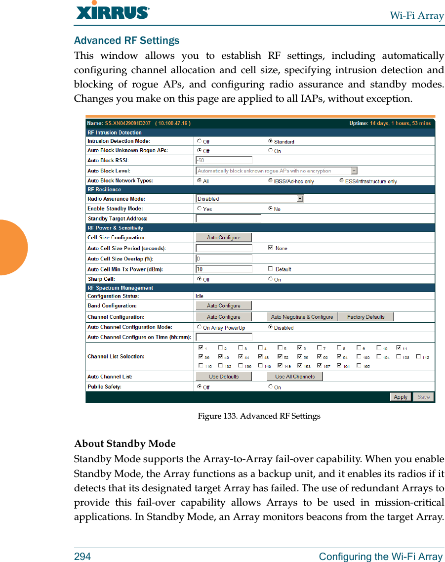 Wi-Fi Array294 Configuring the Wi-Fi ArrayAdvanced RF SettingsThis window allows you to establish RF settings, including automatically configuring channel allocation and cell size, specifying intrusion detection and blocking of rogue APs, and configuring radio assurance and standby modes. Changes you make on this page are applied to all IAPs, without exception. Figure 133. Advanced RF Settings About Standby ModeStandby Mode supports the Array-to-Array fail-over capability. When you enable Standby Mode, the Array functions as a backup unit, and it enables its radios if it detects that its designated target Array has failed. The use of redundant Arrays to provide this fail-over capability allows Arrays to be used in mission-critical applications. In Standby Mode, an Array monitors beacons from the target Array. 