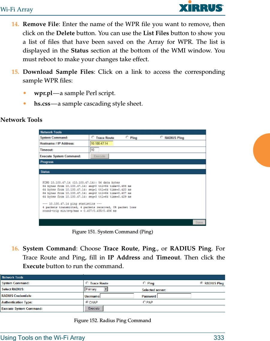 Wi-Fi ArrayUsing Tools on the Wi-Fi Array 33314. Remove File: Enter the name of the WPR file you want to remove, then click on the Delete button. You can use the List Files button to show you a list of files that have been saved on the Array for WPR. The list is displayed in the Status section at the bottom of the WMI window. You must reboot to make your changes take effect. 15. Download Sample Files: Click on a link to access the corresponding sample WPR files:•wpr.pl — a  sample  Perl  script. •hs.css — a sample cascading style sheet.Network ToolsFigure 151. System Command (Ping) 16. System Command: Choose Trace Route,  Ping., or RADIUS Ping. For Trace Route and Ping, fill in IP Address and Timeout. Then click the Execute button to run the command. Figure 152. Radius Ping Command