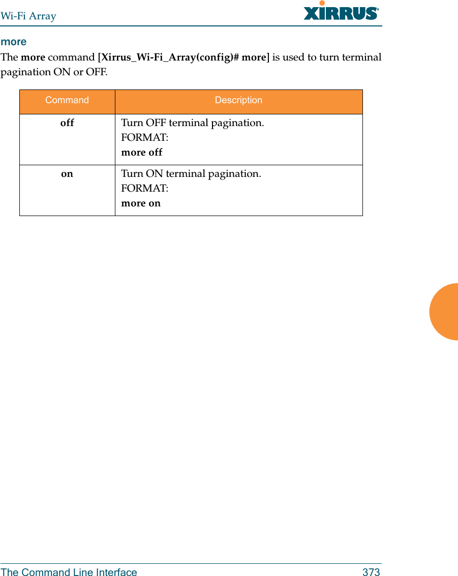 Wi-Fi ArrayThe Command Line Interface 373more The more command [Xirrus_Wi-Fi_Array(config)# more] is used to turn terminal pagination ON or OFF.Command Descriptionoff Turn OFF terminal pagination.FORMAT:more offon Turn ON terminal pagination.FORMAT:more on