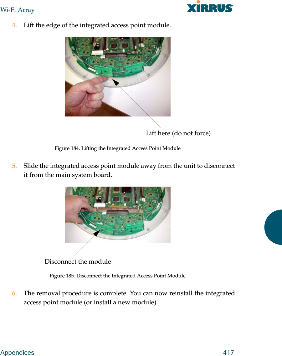 Wi-Fi ArrayAppendices 4174. Lift the edge of the integrated access point module.Figure 184. Lifting the Integrated Access Point Module5. Slide the integrated access point module away from the unit to disconnect it from the main system board.Figure 185. Disconnect the Integrated Access Point Module6. The removal procedure is complete. You can now reinstall the integrated access point module (or install a new module).Lift here (do not force)Disconnect the module