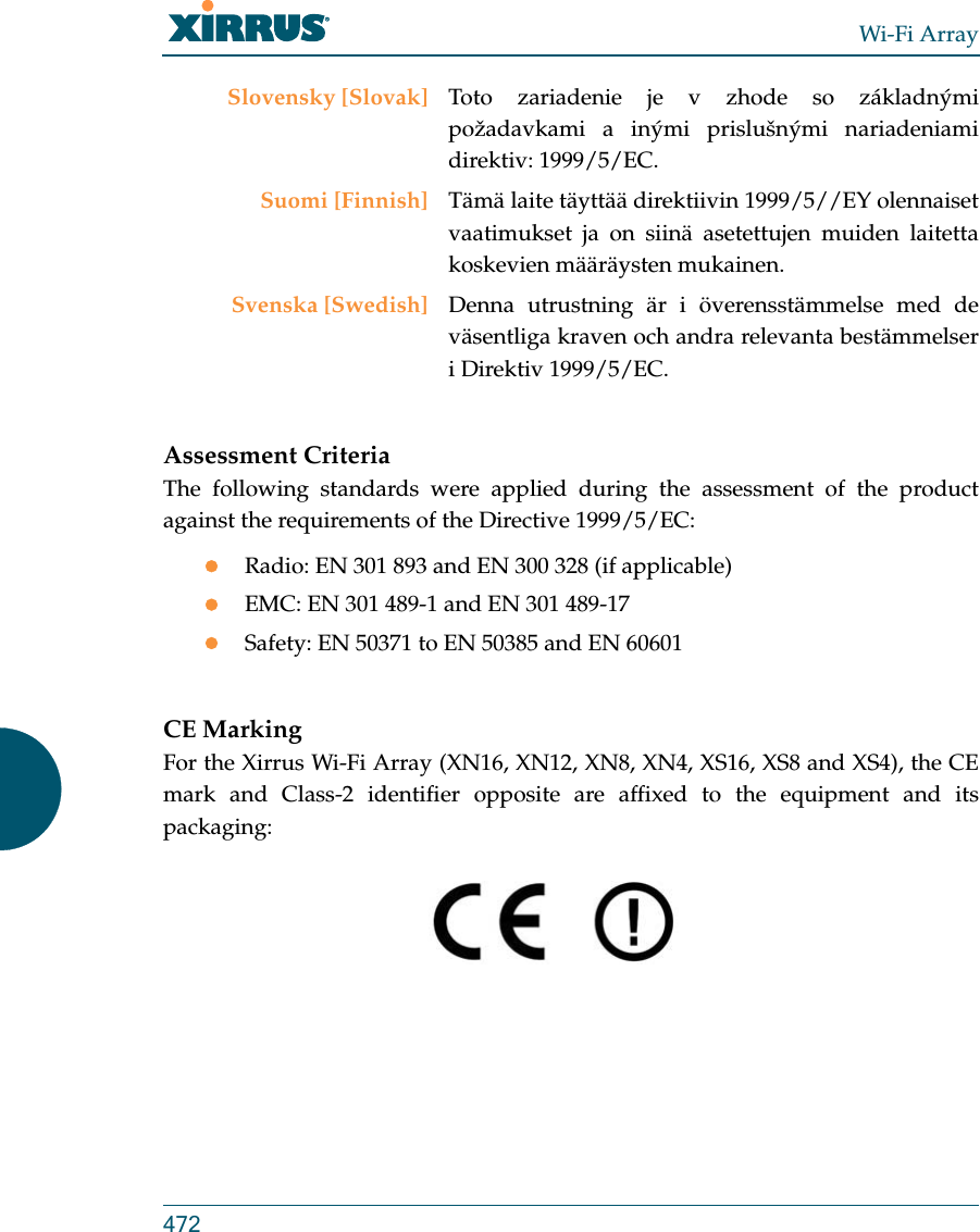 Wi-Fi Array472Assessment CriteriaThe following standards were applied during the assessment of the product against the requirements of the Directive 1999/5/EC:Radio: EN 301 893 and EN 300 328 (if applicable)EMC: EN 301 489-1 and EN 301 489-17Safety: EN 50371 to EN 50385 and EN 60601CE MarkingFor the Xirrus Wi-Fi Array (XN16, XN12, XN8, XN4, XS16, XS8 and XS4), the CE mark and Class-2 identifier opposite are affixed to the equipment and its packaging: Slovensky [Slovak] Toto zariadenie je v zhode so základnými požadavkami a inými prislušnými nariadeniami direktiv: 1999/5/EC.Suomi [Finnish] Tämä laite täyttää direktiivin 1999/5//EY olennaiset vaatimukset ja on siinä asetettujen muiden laitetta koskevien määräysten mukainen.Svenska [Swedish] Denna utrustning är i överensstämmelse med de väsentliga kraven och andra relevanta bestämmelser i Direktiv 1999/5/EC.