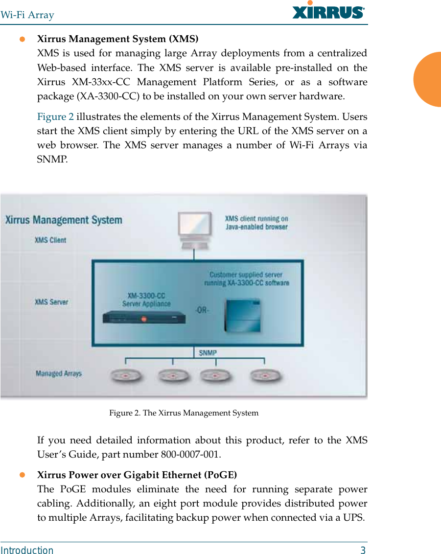 Wi-Fi ArrayIntroduction 3zXirrus Management System (XMS)XMS is used for managing large Array deployments from a centralizedWeb-based interface. The XMS server is available pre-installed on theXirrus XM-33xx-CC Management Platform Series, or as a softwarepackage (XA-3300-CC) to be installed on your own server hardware. Figure 2 illustrates the elements of the Xirrus Management System. Usersstart the XMS client simply by entering the URL of the XMS server on aweb browser. The XMS server manages a number of Wi-Fi Arrays viaSNMP. Figure 2. The Xirrus Management SystemIf you need detailed information about this product, refer to the XMSUser’s Guide, part number 800-0007-001.zXirrus Power over Gigabit Ethernet (PoGE)The PoGE modules eliminate the need for running separate powercabling. Additionally, an eight port module provides distributed powerto multiple Arrays, facilitating backup power when connected via a UPS. 