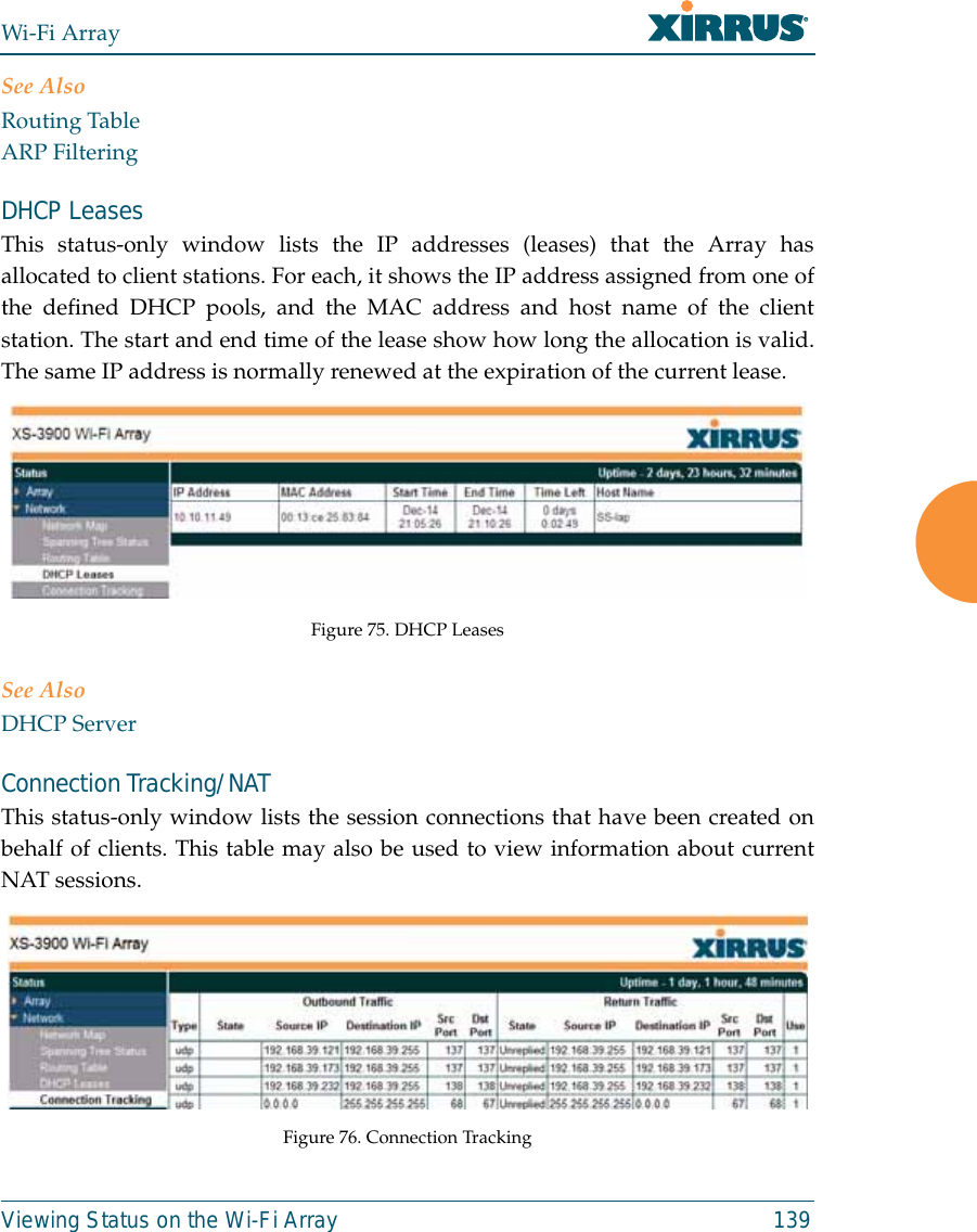 Wi-Fi ArrayViewing Status on the Wi-Fi Array 139See AlsoRouting TableARP FilteringDHCP LeasesThis status-only window lists the IP addresses (leases) that the Array hasallocated to client stations. For each, it shows the IP address assigned from one ofthe defined DHCP pools, and the MAC address and host name of the clientstation. The start and end time of the lease show how long the allocation is valid.The same IP address is normally renewed at the expiration of the current lease. Figure 75. DHCP Leases See AlsoDHCP ServerConnection Tracking/NATThis status-only window lists the session connections that have been created onbehalf of clients. This table may also be used to view information about currentNAT sessions. Figure 76. Connection Tracking