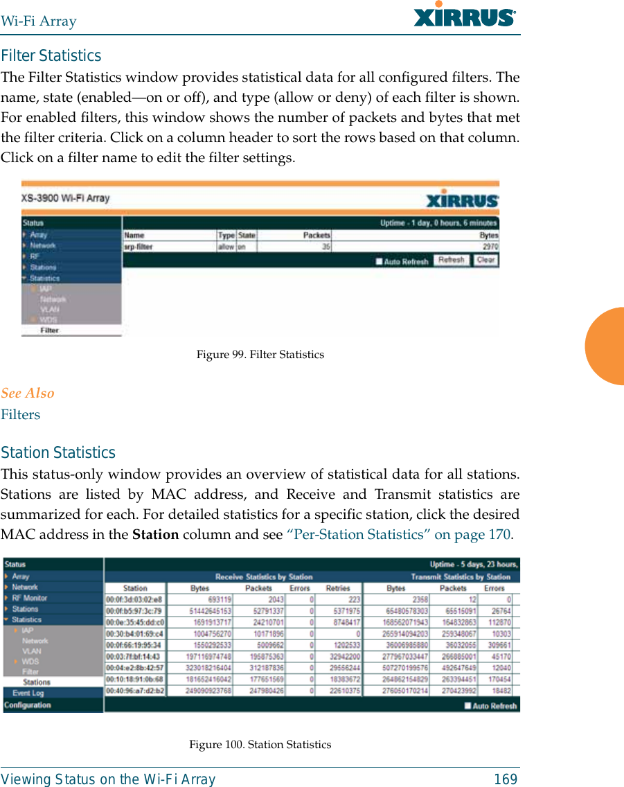 Wi-Fi ArrayViewing Status on the Wi-Fi Array 169Filter Statistics The Filter Statistics window provides statistical data for all configured filters. Thename, state (enabled—on or off), and type (allow or deny) of each filter is shown.For enabled filters, this window shows the number of packets and bytes that metthe filter criteria. Click on a column header to sort the rows based on that column.Click on a filter name to edit the filter settings. Figure 99. Filter StatisticsSee AlsoFiltersStation Statistics This status-only window provides an overview of statistical data for all stations.Stations are listed by MAC address, and Receive and Transmit statistics aresummarized for each. For detailed statistics for a specific station, click the desiredMAC address in the Station column and see “Per-Station Statistics” on page 170. Figure 100. Station Statistics