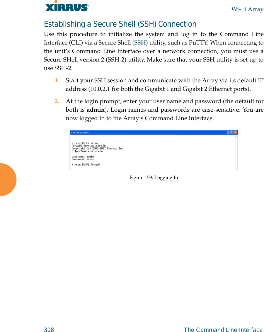 Wi-Fi Array308 The Command Line InterfaceEstablishing a Secure Shell (SSH) ConnectionUse this procedure to initialize the system and log in to the Command LineInterface (CLI) via a Secure Shell (SSH) utility, such as PuTTY. When connecting tothe unit’s Command Line Interface over a network connection, you must use aSecure SHell version 2 (SSH-2) utility. Make sure that your SSH utility is set up touse SSH-2. 1. Start your SSH session and communicate with the Array via its default IPaddress (10.0.2.1 for both the Gigabit 1 and Gigabit 2 Ethernet ports).2. At the login prompt, enter your user name and password (the default forboth is admin). Login names and passwords are case-sensitive. You arenow logged in to the Array’s Command Line Interface.Figure 159. Logging In