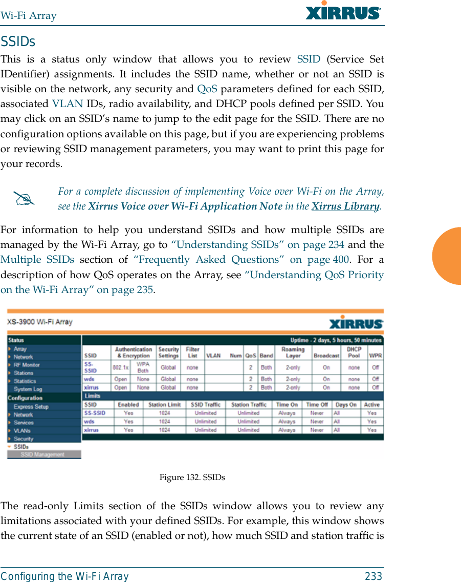 Wi-Fi ArrayConfiguring the Wi-Fi Array 233SSIDsThis is a status only window that allows you to review SSID (Service SetIDentifier) assignments. It includes the SSID name, whether or not an SSID isvisible on the network, any security and QoS parameters defined for each SSID,associated VLAN IDs, radio availability, and DHCP pools defined per SSID. Youmay click on an SSID’s name to jump to the edit page for the SSID. There are noconfiguration options available on this page, but if you are experiencing problemsor reviewing SSID management parameters, you may want to print this page foryour records.For information to help you understand SSIDs and how multiple SSIDs aremanaged by the Wi-Fi Array, go to “Understanding SSIDs” on page 234 and theMultiple SSIDs section of “Frequently Asked Questions” on page 400. For adescription of how QoS operates on the Array, see “Understanding QoS Priorityon the Wi-Fi Array” on page 235. Figure 132. SSIDs The read-only Limits section of the SSIDs window allows you to review anylimitations associated with your defined SSIDs. For example, this window showsthe current state of an SSID (enabled or not), how much SSID and station traffic is#For a complete discussion of implementing Voice over Wi-Fi on the Array,see the Xirrus Voice over Wi-Fi Application Note in the Xirrus Library. 