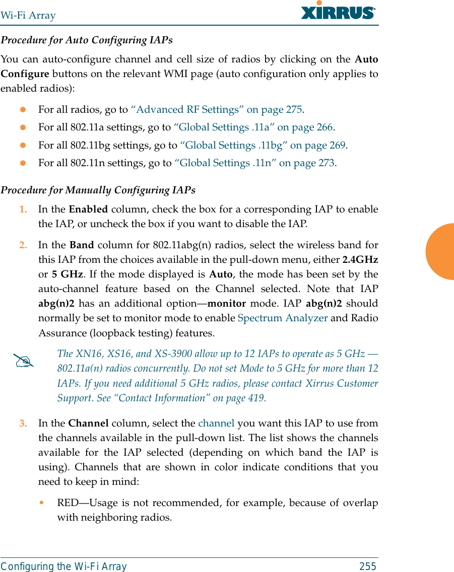 Wi-Fi ArrayConfiguring the Wi-Fi Array 255Procedure for Auto Configuring IAPs You can auto-configure channel and cell size of radios by clicking on the AutoConfigure buttons on the relevant WMI page (auto configuration only applies toenabled radios):zFor all radios, go to “Advanced RF Settings” on page 275.zFor all 802.11a settings, go to “Global Settings .11a” on page 266.zFor all 802.11bg settings, go to “Global Settings .11bg” on page 269.zFor all 802.11n settings, go to “Global Settings .11n” on page 273.Procedure for Manually Configuring IAPs1. In the Enabled column, check the box for a corresponding IAP to enablethe IAP, or uncheck the box if you want to disable the IAP.2. In the Band column for 802.11abg(n) radios, select the wireless band forthis IAP from the choices available in the pull-down menu, either 2.4GHzor 5 GHz. If the mode displayed is Auto, the mode has been set by theauto-channel feature based on the Channel selected. Note that IAPabg(n)2 has an additional option—monitor mode. IAP abg(n)2 shouldnormally be set to monitor mode to enable Spectrum Analyzer and RadioAssurance (loopback testing) features. 3. In the Channel column, select the channel you want this IAP to use fromthe channels available in the pull-down list. The list shows the channelsavailable for the IAP selected (depending on which band the IAP isusing). Channels that are shown in color indicate conditions that youneed to keep in mind:•RED—Usage is not recommended, for example, because of overlapwith neighboring radios. #The XN16, XS16, and XS-3900 allow up to 12 IAPs to operate as 5 GHz —802.11a(n) radios concurrently. Do not set Mode to 5 GHz for more than 12IAPs. If you need additional 5 GHz radios, please contact Xirrus CustomerSupport. See “Contact Information” on page 419.