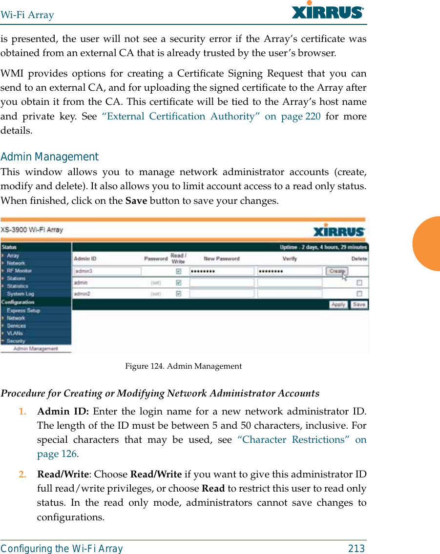 Wi-Fi ArrayConfiguring the Wi-Fi Array 213is presented, the user will not see a security error if the Array’s certificate wasobtained from an external CA that is already trusted by the user’s browser. WMI provides options for creating a Certificate Signing Request that you cansend to an external CA, and for uploading the signed certificate to the Array afteryou obtain it from the CA. This certificate will be tied to the Array’s host nameand private key. See “External Certification Authority” on page 220 for moredetails. Admin ManagementThis window allows you to manage network administrator accounts (create,modify and delete). It also allows you to limit account access to a read only status.When finished, click on the Save button to save your changes.Figure 124. Admin Management Procedure for Creating or Modifying Network Administrator Accounts1. Admin ID: Enter the login name for a new network administrator ID.The length of the ID must be between 5 and 50 characters, inclusive. Forspecial characters that may be used, see “Character Restrictions” onpage 126. 2. Read/Write: Choose Read/Write if you want to give this administrator IDfull read/write privileges, or choose Read to restrict this user to read onlystatus. In the read only mode, administrators cannot save changes toconfigurations.