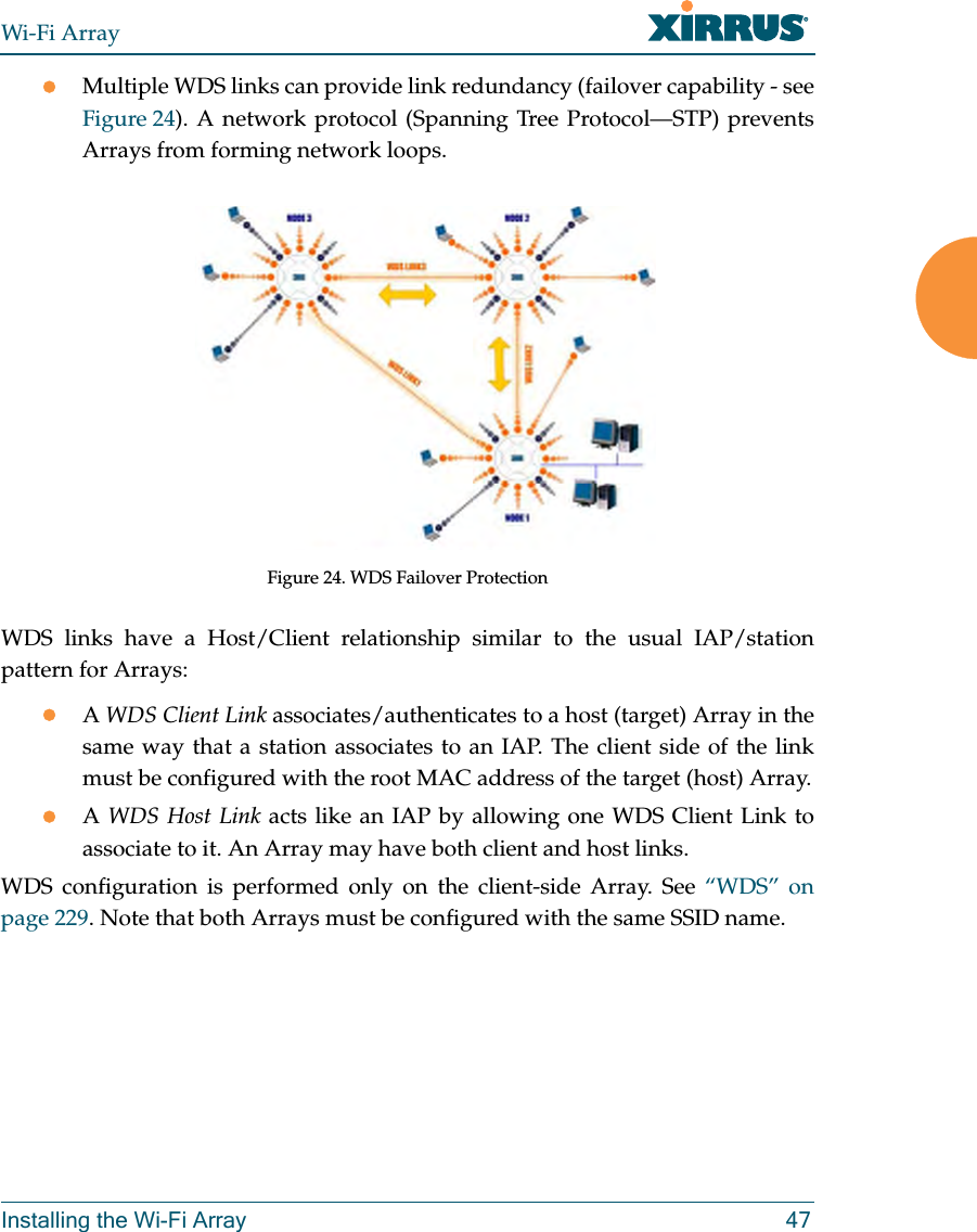 Wi-Fi ArrayInstalling the Wi-Fi Array 47zMultiple WDS links can provide link redundancy (failover capability - see Figure 24). A network protocol (Spanning Tree Protocol—STP) prevents Arrays from forming network loops. Figure 24. WDS Failover ProtectionWDS links have a Host/Client relationship similar to the usual IAP/station pattern for Arrays:zA WDS Client Link associates/authenticates to a host (target) Array in the same way that a station associates to an IAP. The client side of the link must be configured with the root MAC address of the target (host) Array.zA WDS Host Link acts like an IAP by allowing one WDS Client Link to associate to it. An Array may have both client and host links.WDS configuration is performed only on the client-side Array. See “WDS” on page 229. Note that both Arrays must be configured with the same SSID name.