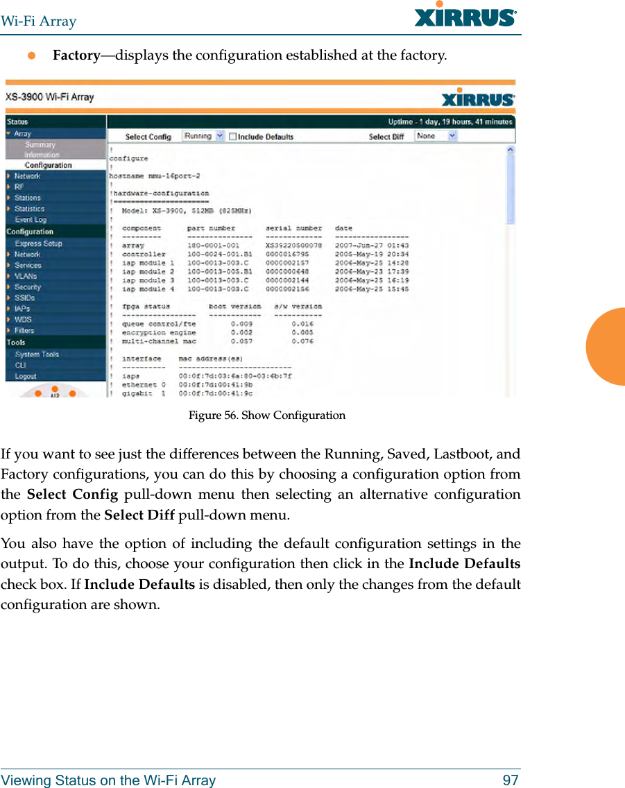 Wi-Fi ArrayViewing Status on the Wi-Fi Array 97zFactory—displays the configuration established at the factory.Figure 56. Show ConfigurationIf you want to see just the differences between the Running, Saved, Lastboot, and Factory configurations, you can do this by choosing a configuration option from the  Select Config pull-down menu then selecting an alternative configuration option from the Select Diff pull-down menu.You also have the option of including the default configuration settings in the output. To do this, choose your configuration then click in the Include Defaultscheck box. If Include Defaults is disabled, then only the changes from the default configuration are shown. 