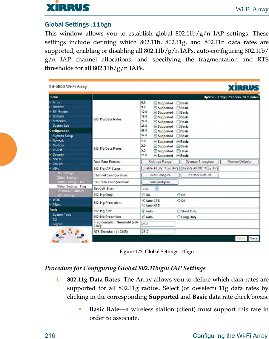 Wi-Fi Array216 Configuring the Wi-Fi ArrayGlobal Settings .11bgnThis window allows you to establish global 802.11b/g/n IAP settings. These settings include defining which 802.11b, 802.11g, and 802.11n data rates are supported, enabling or disabling all 802.11b/g/n IAPs, auto-configuring 802.11b/g/n IAP channel allocations, and specifying the fragmentation and RTS thresholds for all 802.11b/g/n IAPs.Figure 123. Global Settings .11bgnProcedure for Configuring Global 802.11b/g/n IAP Settings1. 802.11g Data Rates: The Array allows you to define which data rates are supported for all 802.11g radios. Select (or deselect) 11g data rates by clicking in the corresponding Supported and Basic data rate check boxes.•Basic Rate—a wireless station (client) must support this rate in order to associate.