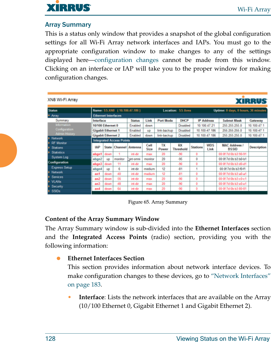 Wi-Fi Array128 Viewing Status on the Wi-Fi ArrayArray SummaryThis is a status only window that provides a snapshot of the global configuration settings for all Wi-Fi Array network interfaces and IAPs. You must go to the appropriate configuration window to make changes to any of the settings displayed here—configuration changes cannot be made from this window. Clicking on an interface or IAP will take you to the proper window for making configuration changes.  Figure 65. Array SummaryContent of the Array Summary WindowThe Array Summary window is sub-divided into the Ethernet Interfaces section and the Integrated Access Points (radio) section, providing you with the following information:zEthernet Interfaces SectionThis section provides information about network interface devices. To make configuration changes to these devices, go to “Network Interfaces” on page 183.•Interface: Lists the network interfaces that are available on the Array (10/100 Ethernet 0, Gigabit Ethernet 1 and Gigabit Ethernet 2).