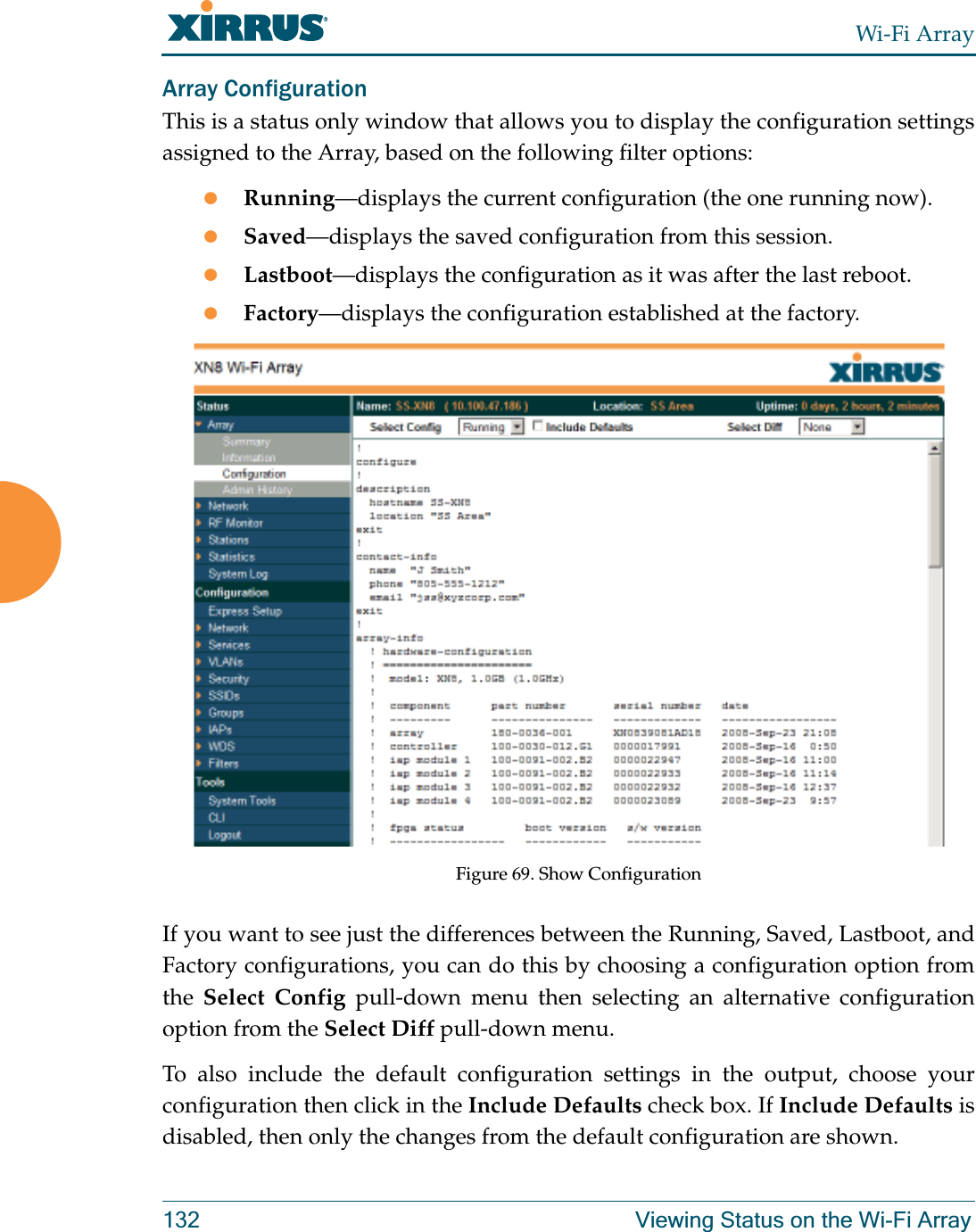 Wi-Fi Array132 Viewing Status on the Wi-Fi ArrayArray ConfigurationThis is a status only window that allows you to display the configuration settings assigned to the Array, based on the following filter options: zRunning—displays the current configuration (the one running now).zSaved—displays the saved configuration from this session.zLastboot—displays the configuration as it was after the last reboot.zFactory—displays the configuration established at the factory.Figure 69. Show ConfigurationIf you want to see just the differences between the Running, Saved, Lastboot, and Factory configurations, you can do this by choosing a configuration option from the  Select Config pull-down menu then selecting an alternative configuration option from the Select Diff pull-down menu.To also include the default configuration settings in the output, choose your configuration then click in the Include Defaults check box. If Include Defaults is disabled, then only the changes from the default configuration are shown. 