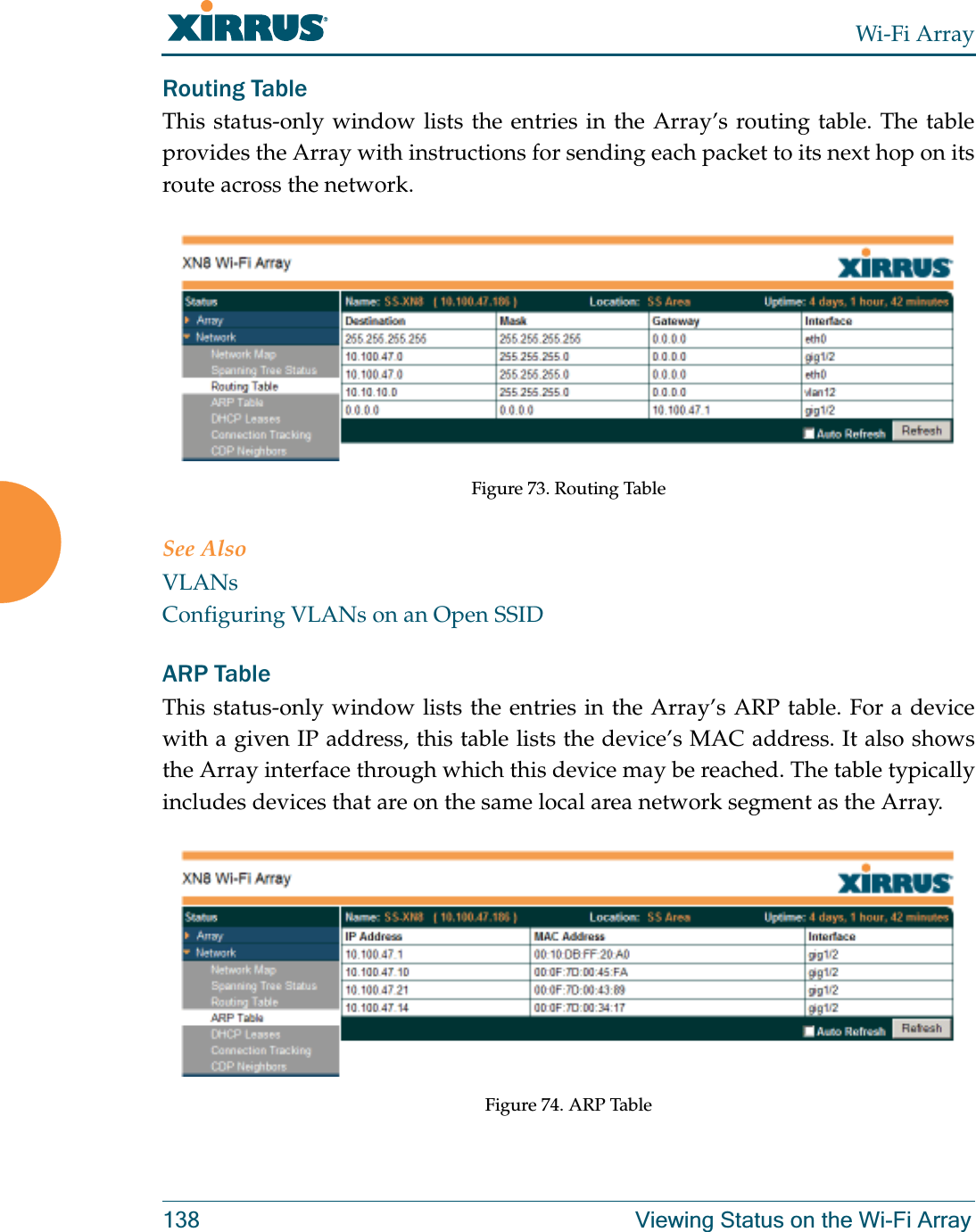 Wi-Fi Array138 Viewing Status on the Wi-Fi ArrayRouting Table This status-only window lists the entries in the Array’s routing table. The table provides the Array with instructions for sending each packet to its next hop on its route across the network.  Figure 73. Routing Table See AlsoVLANsConfiguring VLANs on an Open SSIDARP Table This status-only window lists the entries in the Array’s ARP table. For a device with a given IP address, this table lists the device’s MAC address. It also shows the Array interface through which this device may be reached. The table typically includes devices that are on the same local area network segment as the Array.  Figure 74. ARP Table 