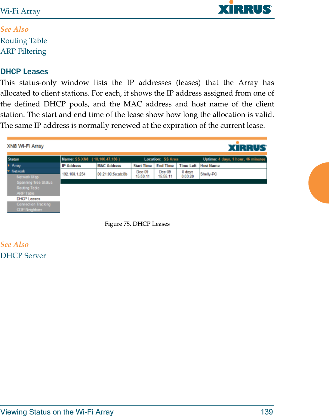 Wi-Fi ArrayViewing Status on the Wi-Fi Array 139See AlsoRouting TableARP FilteringDHCP LeasesThis status-only window lists the IP addresses (leases) that the Array has allocated to client stations. For each, it shows the IP address assigned from one of the defined DHCP pools, and the MAC address and host name of the client station. The start and end time of the lease show how long the allocation is valid. The same IP address is normally renewed at the expiration of the current lease. Figure 75. DHCP Leases See AlsoDHCP Server