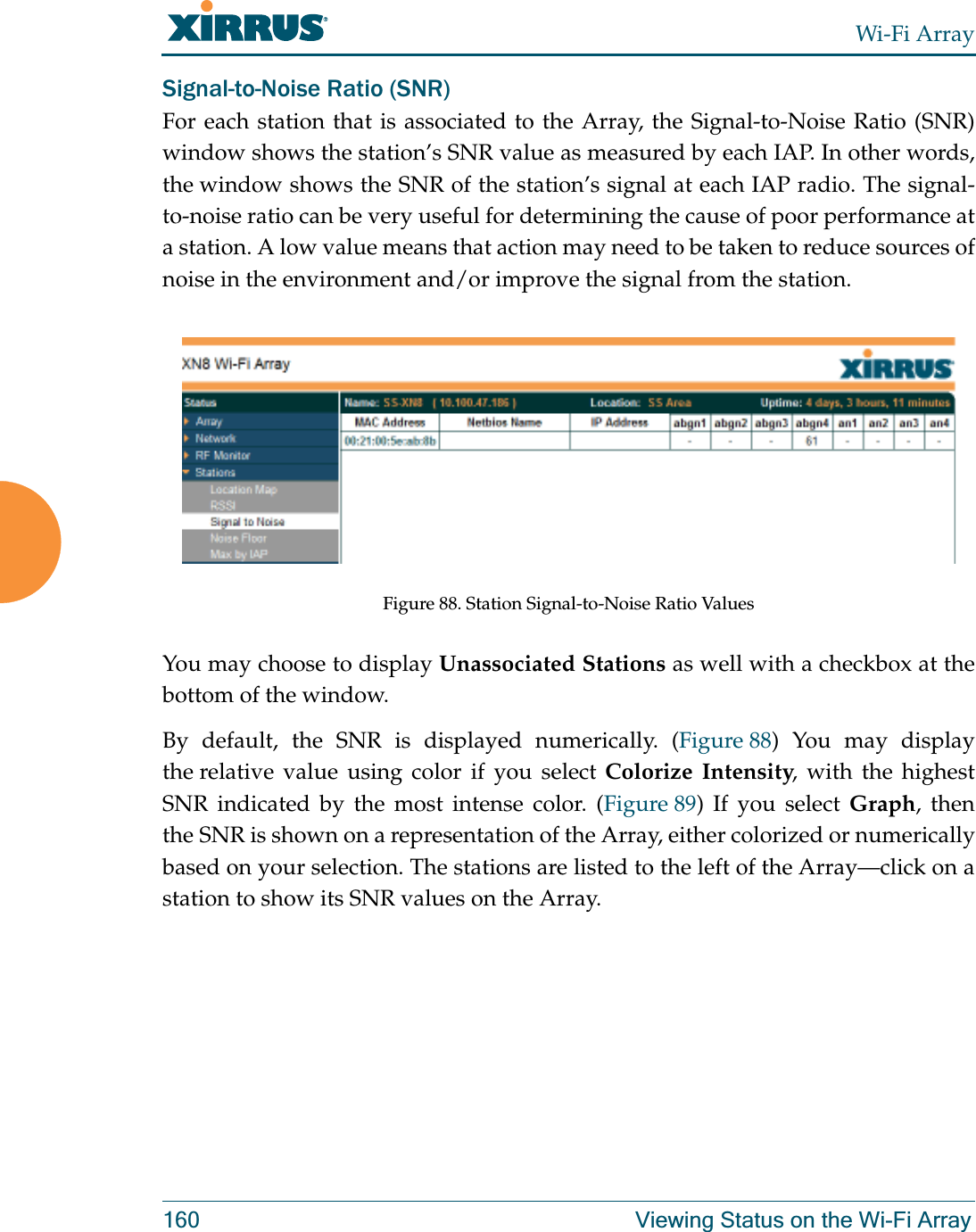 Wi-Fi Array160 Viewing Status on the Wi-Fi ArraySignal-to-Noise Ratio (SNR)For each station that is associated to the Array, the Signal-to-Noise Ratio (SNR) window shows the station’s SNR value as measured by each IAP. In other words, the window shows the SNR of the station’s signal at each IAP radio. The signal-to-noise ratio can be very useful for determining the cause of poor performance at a station. A low value means that action may need to be taken to reduce sources of noise in the environment and/or improve the signal from the station. Figure 88. Station Signal-to-Noise Ratio Values You may choose to display Unassociated Stations as well with a checkbox at the bottom of the window.By default, the SNR is displayed numerically. (Figure 88) You may display the relative value using color if you select Colorize Intensity, with the highest SNR indicated by the most intense color. (Figure 89) If you select Graph, then the SNR is shown on a representation of the Array, either colorized or numerically based on your selection. The stations are listed to the left of the Array—click on a station to show its SNR values on the Array. 