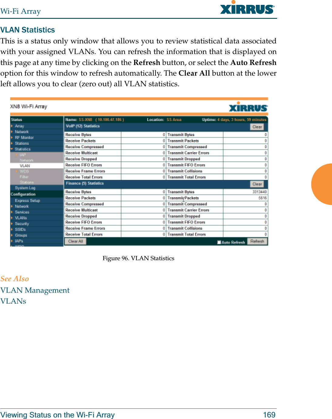 Wi-Fi ArrayViewing Status on the Wi-Fi Array 169VLAN StatisticsThis is a status only window that allows you to review statistical data associated with your assigned VLANs. You can refresh the information that is displayed on this page at any time by clicking on the Refresh button, or select the Auto Refreshoption for this window to refresh automatically. The Clear All button at the lower left allows you to clear (zero out) all VLAN statistics. Figure 96. VLAN Statistics See AlsoVLAN ManagementVLANs