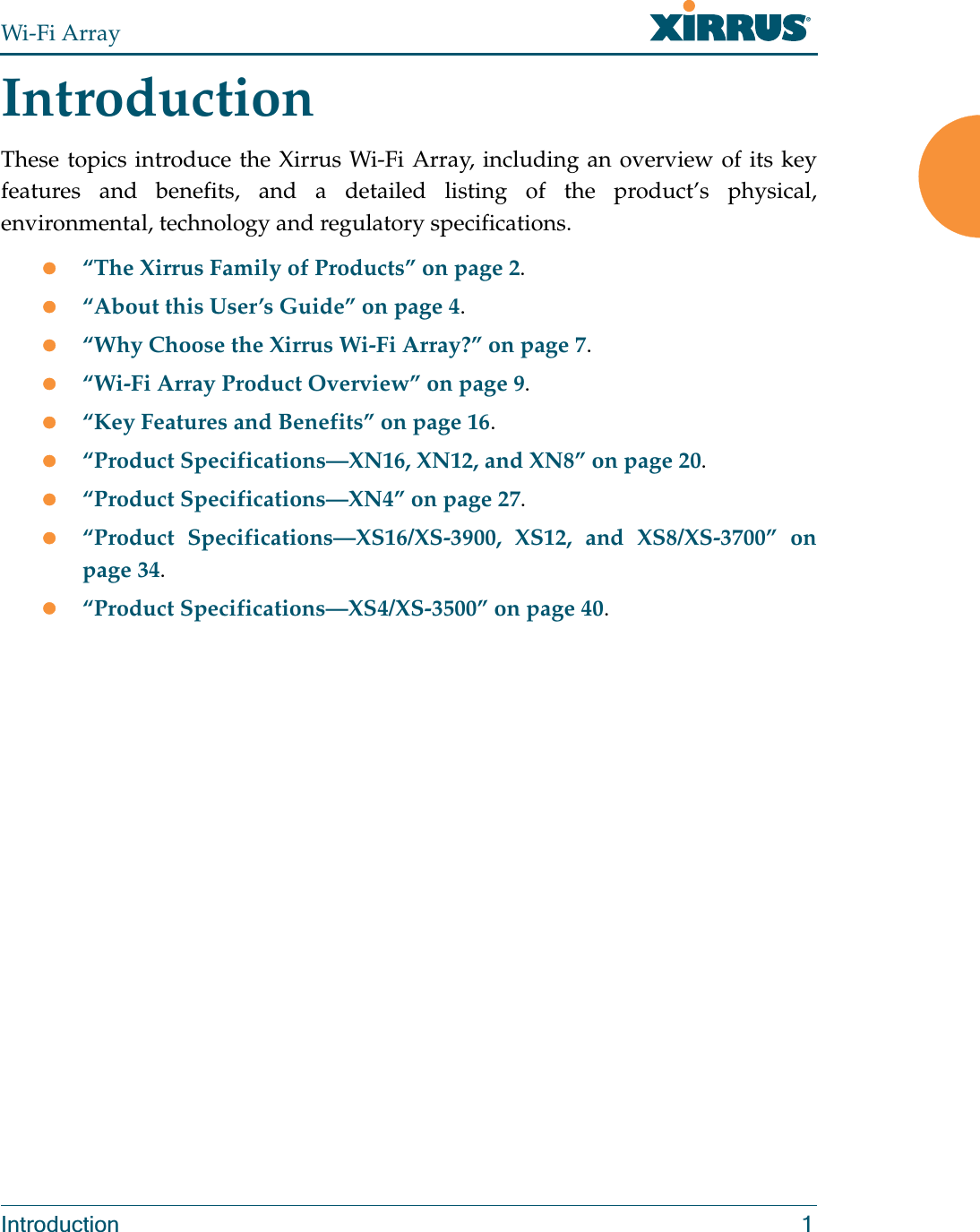 Wi-Fi ArrayIntroduction 1IntroductionThese topics introduce the Xirrus Wi-Fi Array, including an overview of its key features and benefits, and a detailed listing of the product’s physical, environmental, technology and regulatory specifications. z“The Xirrus Family of Products” on page 2.z“About this User’s Guide” on page 4.z“Why Choose the Xirrus Wi-Fi Array?” on page 7.z“Wi-Fi Array Product Overview” on page 9.z“Key Features and Benefits” on page 16.z“Product Specifications—XN16, XN12, and XN8” on page 20. z“Product Specifications—XN4” on page 27. z“Product Specifications—XS16/XS-3900, XS12, and XS8/XS-3700” on page 34. z“Product Specifications—XS4/XS-3500” on page 40.