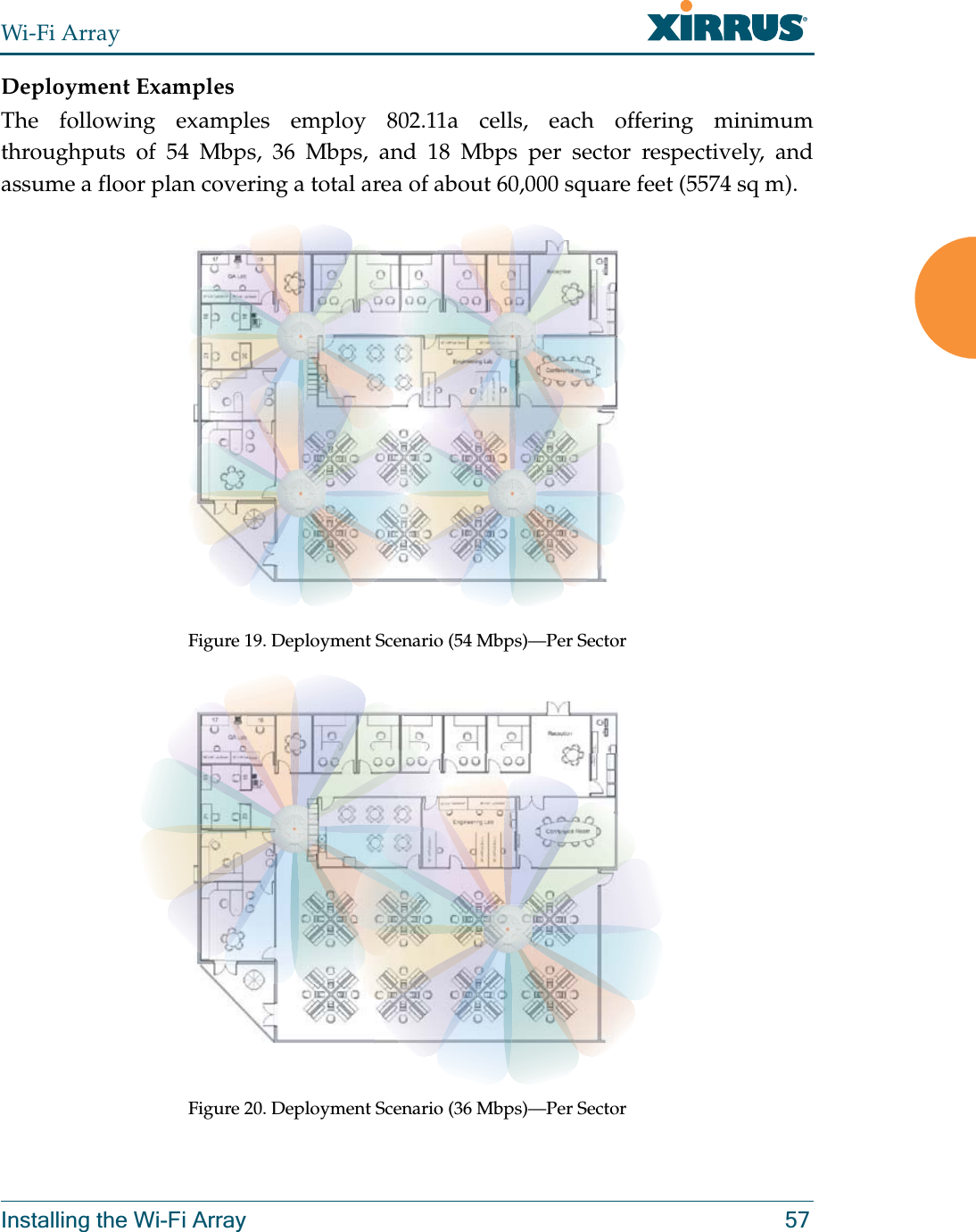 Wi-Fi ArrayInstalling the Wi-Fi Array 57Deployment ExamplesThe following examples employ 802.11a cells, each offering minimum throughputs of 54 Mbps, 36 Mbps, and 18 Mbps per sector respectively, and assume a floor plan covering a total area of about 60,000 square feet (5574 sq m).Figure 19. Deployment Scenario (54 Mbps)—Per SectorFigure 20. Deployment Scenario (36 Mbps)—Per Sector