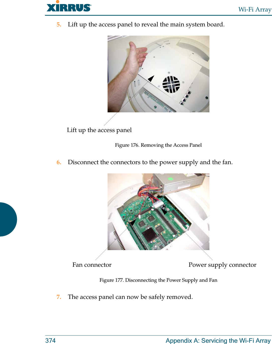 Wi-Fi Array374 Appendix A: Servicing the Wi-Fi Array5. Lift up the access panel to reveal the main system board.Figure 176. Removing the Access Panel6. Disconnect the connectors to the power supply and the fan.Figure 177. Disconnecting the Power Supply and Fan7. The access panel can now be safely removed.Lift up the access panelPower supply connectorFan connector