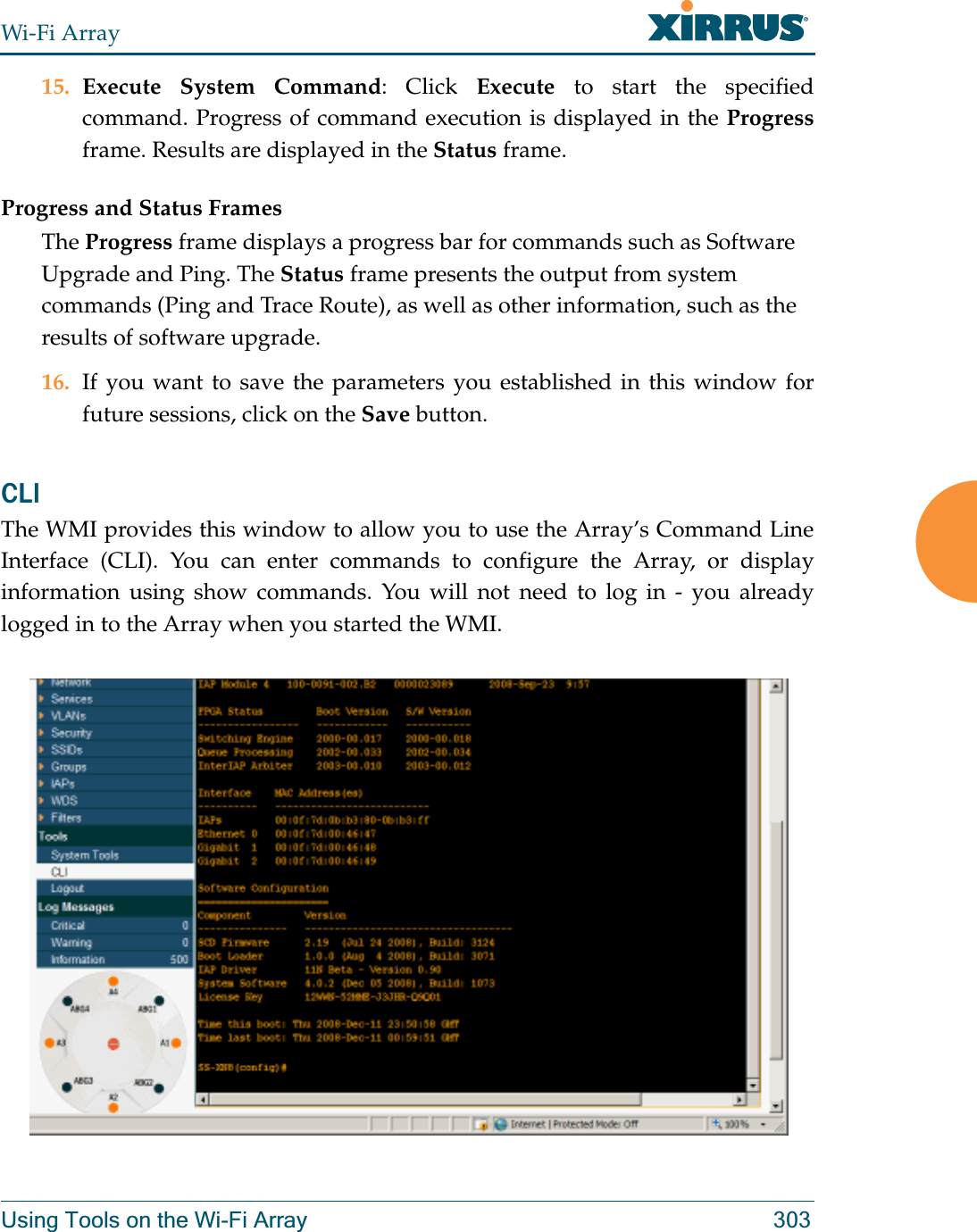 Wi-Fi ArrayUsing Tools on the Wi-Fi Array 30315. Execute System Command: Click Execute to start the specified command. Progress of command execution is displayed in the Progressframe. Results are displayed in the Status frame.Progress and Status FramesThe Progress frame displays a progress bar for commands such as Software Upgrade and Ping. The Status frame presents the output from system commands (Ping and Trace Route), as well as other information, such as the results of software upgrade.16. If you want to save the parameters you established in this window for future sessions, click on the Save button.CLI The WMI provides this window to allow you to use the Array’s Command Line Interface (CLI). You can enter commands to configure the Array, or display information using show commands. You will not need to log in - you already logged in to the Array when you started the WMI.