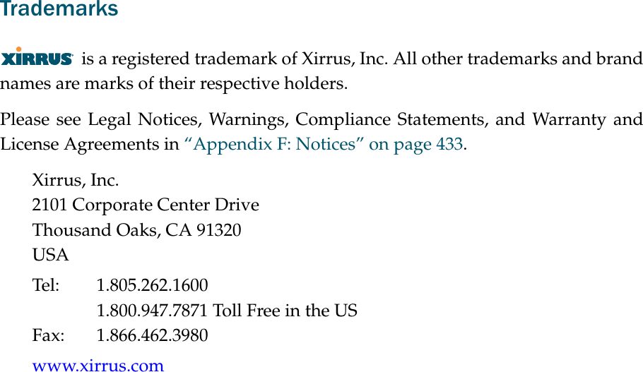 Trademarksis a registered trademark of Xirrus, Inc. All other trademarks and brand names are marks of their respective holders.Please see Legal Notices, Warnings, Compliance Statements, and Warranty and License Agreements in “Appendix F: Notices” on page 433.Xirrus, Inc.2101 Corporate Center DriveThousand Oaks, CA 91320USATel: 1.805.262.16001.800.947.7871 Toll Free in the USFax: 1.866.462.3980www.xirrus.com