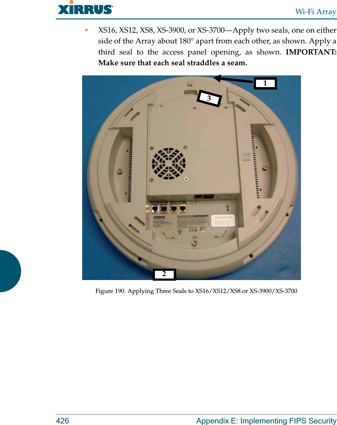 Wi-Fi Array426 Appendix E: Implementing FIPS Security•XS16, XS12, XS8, XS-3900, or XS-3700—Apply two seals, one on either side of the Array about 180° apart from each other, as shown. Apply a third seal to the access panel opening, as shown. IMPORTANT: Make sure that each seal straddles a seam. Figure 190. Applying Three Seals to XS16/XS12/XS8 or XS-3900/XS-3700123