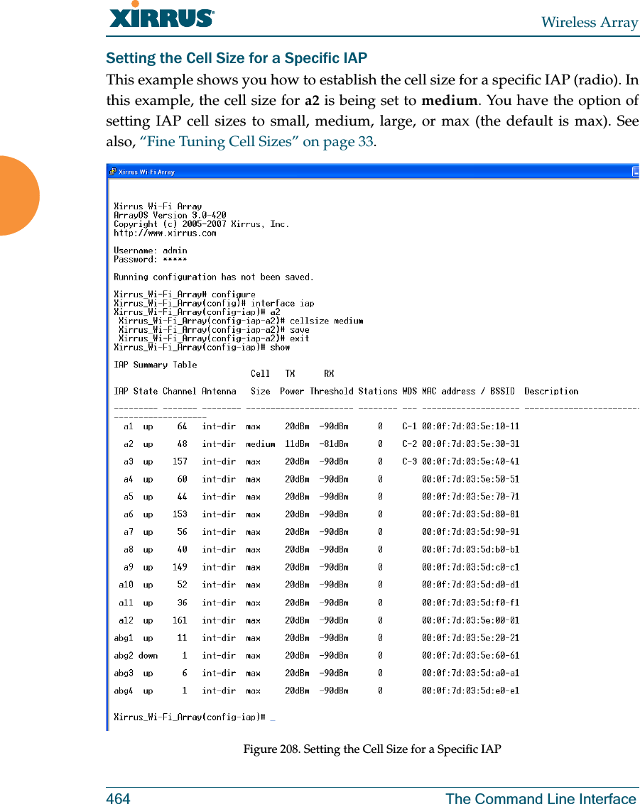 Wireless Array464 The Command Line InterfaceSetting the Cell Size for a Specific IAPThis example shows you how to establish the cell size for a specific IAP (radio). In this example, the cell size for a2 is being set to medium. You have the option of setting IAP cell sizes to small, medium, large, or max (the default is max). See also, “Fine Tuning Cell Sizes” on page 33.Figure 208. Setting the Cell Size for a Specific IAP