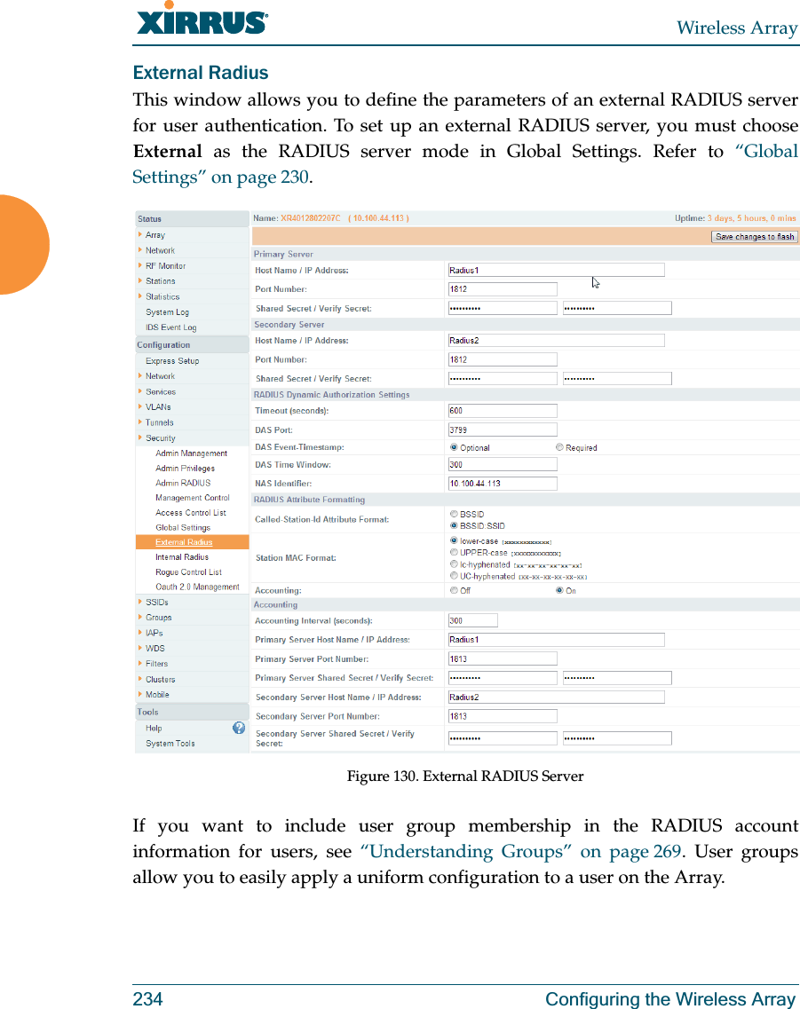 Wireless Array234 Configuring the Wireless ArrayExternal Radius This window allows you to define the parameters of an external RADIUS server for user authentication. To set up an external RADIUS server, you must choose External as the RADIUS server mode in Global Settings. Refer to “Global Settings” on page 230.Figure 130. External RADIUS Server If you want to include user group membership in the RADIUS account information for users, see “Understanding Groups” on page 269. User groups allow you to easily apply a uniform configuration to a user on the Array. 