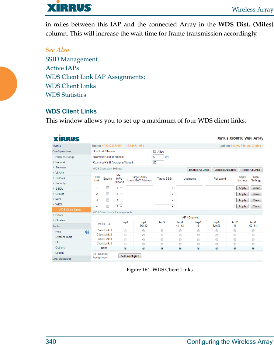 Wireless Array340 Configuring the Wireless Arrayin miles between this IAP and the connected Array in the WDS Dist. (Miles) column. This will increase the wait time for frame transmission accordingly. See AlsoSSID ManagementActive IAPsWDS Client Link IAP Assignments:WDS Client LinksWDS StatisticsWDS Client LinksThis window allows you to set up a maximum of four WDS client links. Figure 164. WDS Client Links 