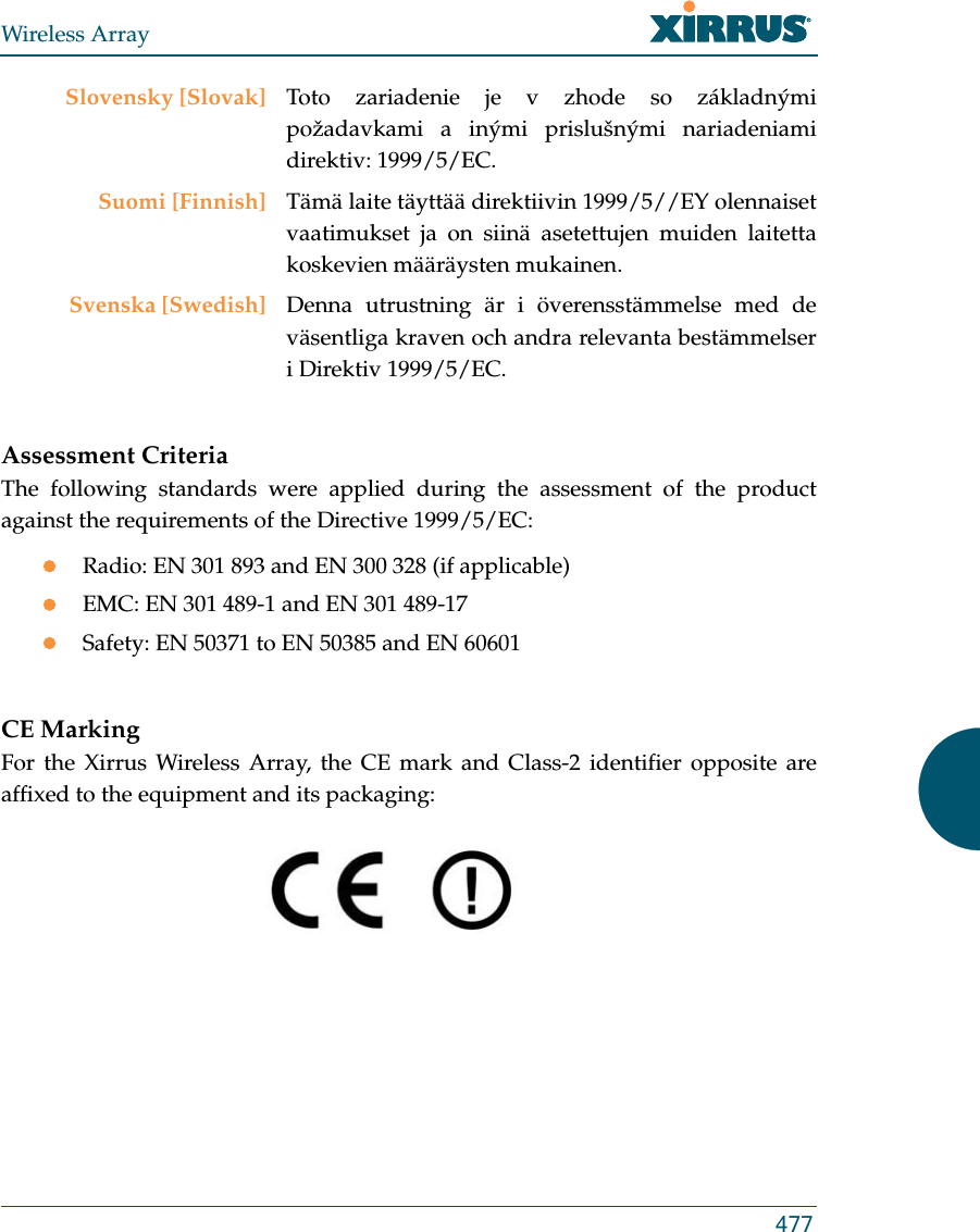 Wireless Array477Assessment CriteriaThe following standards were applied during the assessment of the product against the requirements of the Directive 1999/5/EC:Radio: EN 301 893 and EN 300 328 (if applicable)EMC: EN 301 489-1 and EN 301 489-17Safety: EN 50371 to EN 50385 and EN 60601CE MarkingFor the Xirrus Wireless Array, the CE mark and Class-2 identifier opposite are affixed to the equipment and its packaging: Slovensky [Slovak] Toto zariadenie je v zhode so základnými požadavkami a inými prislušnými nariadeniami direktiv: 1999/5/EC.Suomi [Finnish] Tämä laite täyttää direktiivin 1999/5//EY olennaiset vaatimukset ja on siinä asetettujen muiden laitetta koskevien määräysten mukainen.Svenska [Swedish] Denna utrustning är i överensstämmelse med de väsentliga kraven och andra relevanta bestämmelser i Direktiv 1999/5/EC.