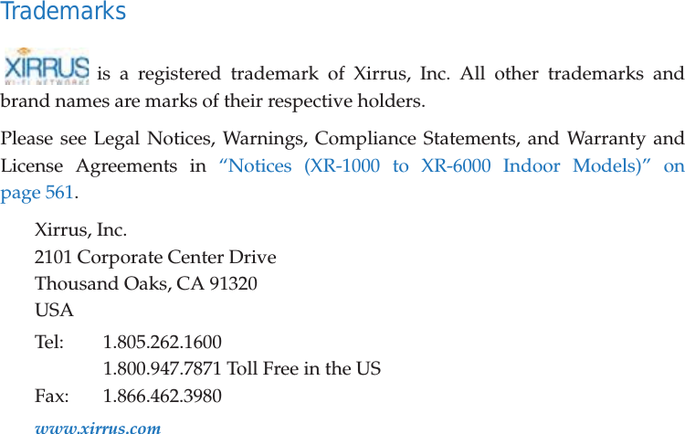 Trademarksis a registered trademark of Xirrus, Inc. All other trademarks and brand names are marks of their respective holders.Please see Legal Notices, Warnings, Compliance Statements, and Warranty and License Agreements in “Notices (XR-1000 to XR-6000 Indoor Models)” on page 561.Xirrus, Inc.2101 Corporate Center DriveThousand Oaks, CA 91320USATel: 1.805.262.16001.800.947.7871 Toll Free in the USFax: 1.866.462.3980www.xirrus.com