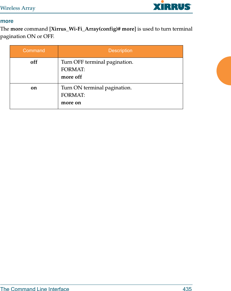 Wireless ArrayThe Command Line Interface 435more The more command [Xirrus_Wi-Fi_Array(config)# more] is used to turn terminal pagination ON or OFF.Command Descriptionoff Turn OFF terminal pagination.FORMAT:more offon Turn ON terminal pagination.FORMAT:more on